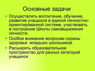Основные задачи  Осуществлять воспитание, обучение, развитие учащихся в единой личностно-ориентированной системе, участвовать в построении Школы самовыражения личности; Особое внимание вопросам охраны здоровья  младших школьников  Расширять образовательное пространство для разных категорий учащихся 