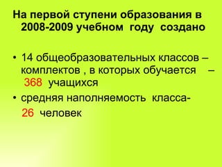 На первой ступени образования в 2008-2009 учебном  году  создано 14 общеобразовательных классов – комплектов , в которых обучается  –  368  учащихся средняя наполняемость  класса-  26  человек 