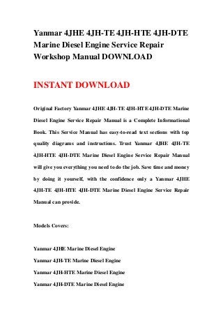 Yanmar 4JHE 4JH-TE 4JH-HTE 4JH-DTE
Marine Diesel Engine Service Repair
Workshop Manual DOWNLOAD


INSTANT DOWNLOAD

Original Factory Yanmar 4JHE 4JH-TE 4JH-HTE 4JH-DTE Marine

Diesel Engine Service Repair Manual is a Complete Informational

Book. This Service Manual has easy-to-read text sections with top

quality diagrams and instructions. Trust Yanmar 4JHE 4JH-TE

4JH-HTE 4JH-DTE Marine Diesel Engine Service Repair Manual

will give you everything you need to do the job. Save time and money

by doing it yourself, with the confidence only a Yanmar 4JHE

4JH-TE 4JH-HTE 4JH-DTE Marine Diesel Engine Service Repair

Manual can provide.



Models Covers:



Yanmar 4JHE Marine Diesel Engine

Yanmar 4JH-TE Marine Diesel Engine

Yanmar 4JH-HTE Marine Diesel Engine

Yanmar 4JH-DTE Marine Diesel Engine
 