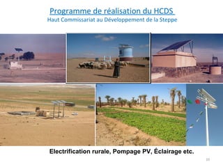 Programme de réalisation du HCDS
Haut Commissariat au Développement de la Steppe




Electrification rurale, Pompage PV, Éclairage etc.
                                                     10
 