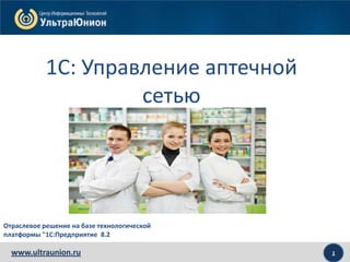 1www.ultraunion.ru
1С: Управление аптечной
сетью
Отраслевое решение на базе технологической
платформы "1С:Предприятие 8.2
 