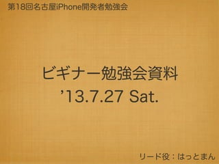 ビギナー勉強会資料
13.7.27 Sat.
第18回名古屋iPhone開発者勉強会
リード役：はっとまん
 