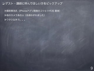 ❏ ゲスト・講師に呼んでほしい方をピックアップ
國居貴浩氏（iPhoneアプリ開発のコツとツボ35 著者）
他のカメラ系の人（名前わすれました）
ワタシ以外で。。。
9
 
