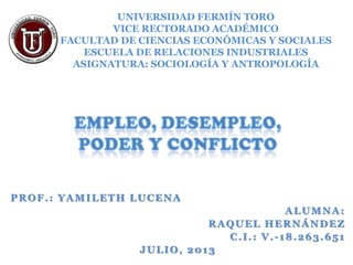 PROF.: YAMILETH LUCENA
ALUMNA:
RAQUEL HERNÁNDEZ
C.I.: V.-18.263.651
JULIO, 2013
UNIVERSIDAD FERMÍN TORO
VICE RECTORADO ACADÉMICO
FACULTAD DE CIENCIAS ECONÓMICAS Y SOCIALES
ESCUELA DE RELACIONES INDUSTRIALES
ASIGNATURA: SOCIOLOGÍA Y ANTROPOLOGÍA
 