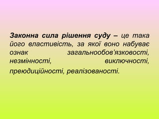 Законна сила рішення суду – це така
його властивість, за якої воно набуває
ознак загальнообов’язковості,
незмінності, виключності,
преюдиційності, реалізованості.
 