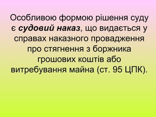 Особливою формою рішення суду
є судовий наказ, що видається у
справах наказного провадження
про стягнення з боржника
грошових коштів або
витребування майна (ст. 95 ЦПК).
 