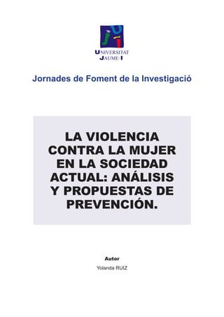 Jornades de Foment de la Investigació
Autor
Yolanda RUIZ
LA VIOLENCIA
CONTRA LA MUJER
EN LA SOCIEDAD
ACTUAL: ANÁLISIS
Y PROPUESTAS DE
PREVENCIÓN.
 