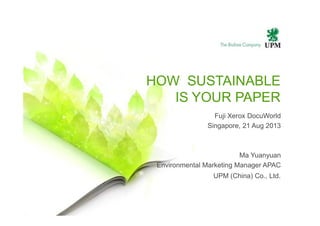 Fuji Xerox DocuWorld
HOW SUSTAINABLE
IS YOUR PAPER
Fuji Xerox DocuWorld
Singapore, 21 Aug 2013
Ma Yuanyuan
Environmental Marketing Manager APAC
UPM (China) Co., Ltd.
 