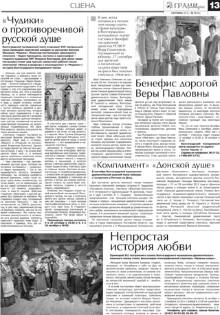 Волгоградский молодежный театр открывает VIII театральный
сезон премьерой лирической комедии по рассказам Василия
Шукшина «Чудики». Режиссер-постановщик премьерного
спектакля – Вадим Кривошеев, костюмы и сценография –
главного художника ВМТ Михаила Викторова. Для обоих новая
постановка станет уже третьей совместной работой (после
спектаклей «Жизнь в вопросах и восклицаниях» и «Морозко»)
на сцене Волгоградского молодежного театра.
«Чудики»
о противоречивой
русской душе
Вера Павловна Семенова на сце-
не уже 65 лет! Сначала в ее карьере
была театральная студия при ново-
сибирском театре «Красный факел»,
затем Томский драматический театр,
русская труппа Северо-Осетинского
драматического театра, Волгоград-
ский драматический театр имени
М. Горького и, наконец, Волгоград-
ский молодежный театр. Сотни
ролей, сотни тысяч благодарных
зрителей, подвижнический труд на
театральной ниве – все это она про-
несла через долгие годы своего слу-
жения Мельпомене.
Веру Семенову всегда отличали
глубина проникновения в образ,
прекрасная театральная школа, от-
ветственность, высокий драматиче-
ский талант. Даже небольшие роли
на старте карьеры она наполняла
большим внутренним содержанием,
находила сочные детали, яркие маз-
ки, запоминающиеся публике. Мно-
жество ролей периода работы в Вол-
гоградском драматическом театре
тронули сердца поклонников театра.
Бенефис дорогой
Веры Павловны
В сентябре Волгоградский музыкально-
драматический казачий театр побывал
с гастролями в Ростове-на Дону.
Для ростовчан артисты казачьего театра показали
несколько спектаклей: комедию сатирика М. Задорнова
«Последняя попытка», спектакли «Женитьба Белугина»
А. Н. Островского и «Донская душа» М. Шолохова, «Сказ-
ка о царе Салтане» А. С. Пушкина. Заключительным
представлением стал большой спектакль-концерт «От
сердца к сердцу», насыщенный драматическими и раз-
личными музыкальными номерами – от русских народных
и зажигательных цыганских мелодий до романтичных пе-
сен о любви, исполненных на итальянском и французском
языках. А в исполнении вокальной группы «Златница»
прозвучали лучшие образцы казачьего фольклора.
По окончании гастролей труппа театра отправи-
лась в город Новочеркасск Ростовской области, где
принимает участие в V Международном театральном
фестивале «Комплимент». Фестиваль, посвящен-
ный памяти бессменного художественного руково-
дителя театра, заслуженного деятеля искусств Рос-
сийской Федерации Леонида Ивановича Шатохина,
проходит с 21 по 29 сентября 2013 года в «Донском
театре драмы и комедии имени В. Ф. Комиссаржев-
ской» (Казачий драматический театр). Помимо Вол-
гоградского музыкально-драматического казачьего
театра в фестивале принимают участие Таганрогский
театр им. А. Чехова (г. Таганрог), Ростовский ака-
демический театр драмы им. М. Горького (г. Ростов-
на-Дону), Ростовский областной академический
молодежный театр (г. Ростов-на-Дону), Республикан-
ский театр драмы и комедии Республики Калмыкия
(г. Элиста), Кинешемский драматический театр
им. А. Островского (г. Кинешма). Волгоградцы на суд
жюри и зрителей представили спектакль «Донская
душа» по произведениям Михаила Шолохова.
Непростая
история любвиПремьерой XXI театрального сезона Волгоградского музыкально-драматического
казачьего театра станет фольклорно-этнографический спектакль «Казачьи сказы».
– Шукшин, как мне кажется, сей-
час подзабыт, а забывать таких пи-
сателей не стоит, – рассказывает о
постановке «Чудиков» Вадим Криво-
шеев. – Хочется побороться с безду-
шьем сценическими средствами. Я не
говорю о том, что современная дра-
матургия плоха, нет, есть и хорошие
образцы, но в целом наблюдается
тенденция покопаться в низменных
чувствах человека, посмаковать их.
А ведь у людей осталась потреб-
ность пережить чувства, связанные
с чистой любовью, дружбой и дру-
гими вечными ценностями, которые
сейчас часто подменяются. У нас в
спектакле зрители вместе с актерами
будут испытывать простые человече-
ские чувства, основанные на вечных
нравственных принципах, не загряз-
ненные псевдоморалью XXI века.
Мне кажется, зритель соскучился по
таким душевным вещам.
Спектакль «Чудики» поставлен по
рассказам Василия Шукшина «Ми-
кроскоп», «Брат мой…», «Степка»,
«Верую!» и «Упорный» (в инсцени-
ровке Владимира Еремина). Однако
он представляет из себя не пять раз-
ных историй, а одну – за основу взят
рассказ «Брат мой...», в который
удачно вкраплены сюжетные линии
других шукшинских рассказов.
– Наш спектакль – про противо-
речивую русскую душу, которую мы
пытаемся исследовать, – продолжа-
ет Вадим Кривошеев. – Так в чем
чудаковатость русского человека?
Например, мы пытаемся изобрести
вечный двигатель, чтобы стало хо-
рошо сразу всему человечеству, мы
точно знаем, что он невозможен, но
мы все равно пытаемся его создать.
Кому-то это кажется чудаковато-
стью, а кому-то нормой. Действие
«Чудиков» происходит в русской де-
ревне без привязки ко времени. Мы
стараемся создать мир, основанный
на рассказах Шукшина, – мир не
исторический, не 1966-й, допустим,
год, а уже наш современный взгляд
на деревню, показать, как она за это
время изменилась. Мы слегка пре-
ломляем реалистичность и оставля-
ем суть русской деревни. Элементы
советского прошлого тоже будут. В
спектакле, к примеру, есть три ги-
перболизированных пионера.
В спектакле два главных героя –
два брата: младший, Сенька Громов
(Максим Перов), который живет в
деревне и не хочет из нее уезжать,
и старший, Иван Громов (Владимир
Захаров и Дмитрий Матыкин), кото-
рый на время уехал в город, а потом
вернулся – с его возвращения и на-
чинается спектакль.
Декорации в «Чудиках» создают
теплую, уютную атмосферу: фактур-
ные деревянные конструкции, травя-
ной пол и главное – огромное колесо,
которое «живет» вместе с людьми,
являясь и мельницей, и колесом
жизни, и вечным двигателем, над ко-
торым трудится весь спектакль один
из главных героев. Костюмы не реа-
листичные, а гиперболизированные,
с элементами сегодняшнего времени
(например, фуфайка в спектакле не
ватная, а дутая, как модная куртка).
Одним словом, на сцене будет сме-
шение теплоты, старины и чего-то
нового, современного.
Отметим, что «Чудики» станут са-
мой масштабной постановкой Моло-
дежного театра, так как в спектакле
занята вся труппа театра, причем в
нем нет массовки – у всех актеров
персонифицированные роли, у каж-
дого есть свое соло. В «Чудиках»
звучат музыкальные композиции в
исполнении Пелагеи, Владимира Вы-
соцкого, групп The tango saloon и
Gypsophilia.
Премьерные показы состоятся
4 и 25 октября в 19.00 и 5, 6 и
26 октября в 18.00.
В дни, когда
готовился к печати
этот номер газеты
«Грани культуры»,
в Волгоградском
молодежном театре
состоялся бенефис
заслуженной
артистки РСФСР
Веры Семеновой,
посвященный ее
юбилею. 27 сентября
для зрителей
и почитателей
таланта известной
актрисы был показан
спектакль «Мой век».
Зрители до сих пор вспоминают та-
кие ее работы, как Роза Песочинская
в «Ретро» А. Галина, Кира Кокошни-
кова в «Звезде немого кино» по пье-
се Ольшанского, Памела в «Дорогой
Памеле» Джона Патрика.
Наградой за более чем полувеко-
вую актерскую карьеру стало звание
Заслуженной артистки РСФСР, мно-
гочисленные лауреатства, дипломы
и грамоты.
Зал Молодежного театра на спек-
такле «Мой век», где Вера Павлов-
на после некоторого перерыва за-
нята в главной роли, всегда полон.
В образе Малу, женщины из породы
превращающих время в эпоху, Се-
менова поражает органикой и есте-
ственностью. Став центром притя-
жения зрительского внимания, она
великолепно держит зал, то вызы-
вая взрывы хохота, то заставляя
задуматься, то вынуждая женскую
половину доставать платочки. Фи-
нальная точка – уход героини – не-
изменно проходит под неистовые
овации.
Те, кто не смог посетить бенефис
Веры Семеновой в сентябре, имеют
возможность увидеть «Мой век» в
октябре – спектакль будет показан
12 октября в 18.00 и 29 октября в
19.00.
Волгоградский молодежный
театр находится по адресу:
Аллея Героев, 4.
Справки по телефонам: 38-17-52,
+7-995-407-17-52.
«Комплимент» «Донской душе»
…Молодой казак Василий Ермаков, студент,
приезжает из Петербурга к себе на Дон на
весенне-летние каникулы, привозит письма и
посылки от своих станичников, от казаков ата-
манского полка, к их родственникам и знако-
мится с Натальей, женой казака Петра Нечаева,
ее непростой жизненной судьбой и… влюбля-
ется в нее…
В основе постановки лежит высокохудоже-
ственная литература, достойно представля-
ющая традиции отечественной литературной
классики и казачьей культуры: спектакль
создан по мотивам повести Федора Крюко-
ва «Казачка». Декорации и костюмы выпол-
нены в соответствии со временем действия
спектакля и традициями казачьей культуры.
В постановке планируются массовые сце-
ны проводов молодых казаков в армию и
кулачных боев, которые соединят музыку,
казачьи песни, танцы и эпизод театрализо-
ванного рукопашного боя. В спектакле будут
запечатлены театрализованные обряды важ-
нейших православных праздников: Троицы,
Преображения Господня и Успения Богоро-
дицы. В музыкальную партитуру спектакля
планируется включить ряд троицких песен и
ритуальных казачьих хороводов, собранных
музыкантами театра в сельских поселениях
нашего региона – местах традиционного про-
живания казаков.
Премьерные спектакли состоятся 31 октября и
1 ноября в 18.30 и 2 ноября в 17.00 на сцене Вол-
гоградского музыкально-драматического каза-
чьего театра по адресу: ул. Академическая, д. 3.
Телефоны для справок, заказа билетов:
(8442) 94-93-68, 94-86-29.
сентябрь 2013 г. № 18 (82)
сцена 13
 