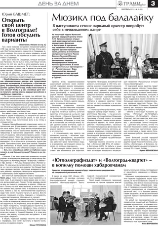 сентябрь 2013 г. № 18 (82)
день за днем 3
Открыть
свой центр
в Волгограде?
Готов обсудить
варианты
Юрий БАШМЕТ:
(Окончание. Начало на стр. 1)
Так у меня появился инструмент итальянский работы
1758 года мастера Пабло Антонио Тестори. Очень удач-
ный. Мой Тесторе запросто сравнится со Страдивари зо-
лотого периода. Хотя, если его начать продавать, не дай
Бог, то он, конечно, не поднимется по цене и до самого
плохого Страдивари.
Один раз я играл на Страдивари, который принадле-
жал Паганини. Но это был не очень счастливый случай,
потому что этот альт как-то не хотел извлекать звуки, у
нас с ним роман не получился. Те, кто стояли за сценой
на этом концерте, помнят, как я, выходя за кулисы, все
время повторял: «Бедный Николо! Как же он мучился!»
С тех пор не удивляюсь, что Паганини в основном со-
чинял для скрипки, а не для альта. Альт, который стоит
несколько миллионов, оказался неудачным.
– Юрий Абрамович, вы создаете в регионах Рос-
сии образовательные центры для талантливых
молодых музыкантов. В частности, в Ростове-на-
Дону, Екатеринбурге, Новосибирске и Казани. Что
должен сделать Волгоград, чтобы тоже попасть в
этот список? Чтобы и у нас способные дети мог-
ли получить мастер-классы ведущих российских и
зарубежных педагогов…
– Мы ориентировались на города, где работают фе-
деральные школы-десятилетки при консерваториях. Но
как только стали анонсировать открытие наших центров,
многие регионы высказали большую заинтересованность,
чтобы такие же образовательные центры заработали и у
них. Изначально должно возникнуть желание у руково-
дителя региона подобный проект организовать. Ну и, на-
верное, необходимо мое присутствие.
Вот сейчас я здесь, и если бы этот вопрос прозвучал
вчера по дороге из аэропорта, то сегодня мы бы уже по-
бывали в местной музыкальной школе. То есть все ре-
ально. Нужна лишь политическая воля, а мы готовы к
сотрудничеству.
Однажды Новокуйбышевская музыкальная школа по-
просила мое имя. Я туда приехал и ужаснулся – разруха,
как после войны. Зато у входа висела потрясающе кра-
сивая вывеска, что это школа имени Башмета. Я сказал
губернатору в присутствии свидетелей: «Либо нужно
снять эту вывеску, либо отремонтировать школу». Глава
пообещал ремонт. Через год я снова туда приехал и спе-
циально заехал в школу. Действительно, там был сделан
евроремонт. Но на этом мы не успокоились, купили два
рояля. Присылали струны, волос для смычков. Передали
два компьютера. В общем, школа сделала правильный
ход. Я почувствовал себя обязанным следить за ней.
– Есть ли у способных ребят из глубинки шанс
попасть в мир большой музыки? Можно ли им по-
мочь?
– Конечно. У нас много известных музыкантов, которые
родились не в Москве или Ленинграде. В конце концов, Рих-
тер родился в Житомире, Мацуев – в Иркутске, Спиваков –
в Уфе, Кремер – в Риге, ваш покорный слуга в Ростове-на-
Дону. Но изначально все устремляются в мегаполис, пото-
му что там есть простор для развития. Чем больше будет
таких звучащих центров, тем больше возможности выта-
щить ребенка с периферии. Несмотря на информатизацию
и глобализацию, нужен хороший наставник.
Вот типичный пример (Башмет встает и показывает. –
Прим. ред.): левое плечо обычно выше правового, и у
меня тоже. А для хорошего звука правая рука со смыч-
ком должна давать вес. Помню, Рихтер однажды кричал
на весь зал пианисту, сидевшему за роялем: «Убери жи-
вот!» Потому что если живот выпячен, в локтях и кистях
нет нужного веса, нужной силы. У музыканта не должно
быть живота и, как бы поинтеллигентнее выразиться,
сзади тоже ничего лишнего торчать не должно. Все это
должен показывать учитель, подходить и поправлять,
никакое дистанционное образование не поможет.
Правда, педагогам в Америке нужно быть осторожны-
ми, чтобы не обвинили в домогательствах. Однажды весь
зал вздрогнул в Лос-Анджелесе, когда во время концер-
та я брал инструмент у молодой девушки-скрипачки, он
зацепился за бретельку ее сарафана и ткань сползла с
плеча. Все в зале прямо ахнули. Это было как раз тогда,
когда шел процесс с Моникой Левински. И я тогда залу
сказал: «Вы видели, я только взял инструмент». И мне
все хором: «Видели!»
В общем, подающие надежды мальчик или девочка
с периферии, если хотят выступать в Карнеги-холле,
должны из деревни уезжать.
Юлия ГРЕЧУХИНА
Мюзикл под балалайку
Оркестр вновь продемонстрировал
широчайший диапазон своих возмож-
ностей, порадовал яркими премьерами.
Публика восторгалась и изысканным
романсом «Две розы» в исполнении На-
тальи Долгалевой, и легендарной на-
родной песней «Двенадцать разбойни-
ков», буквально «сыгранной» Василием
Пьяновым, и каждым номером концерт-
ной программы. Словом, царили овации,
цветы и взаимное восхищение.
Начальник управления культуры
Волжского Татьяна Никулина поздрави-
ла всех с началом концертного сезона
и вручила почетные грамоты солистам
оркестра, отмечающим в нынешнем году
свои юбилеи, – Людмиле Ивановой, Еле-
не Бондаревой, Людмиле Поповой, Ан-
дрею Лапшину. Юбилярам (в этом году
их в коллективе как никогда много) бу-
дет уделено особое внимание. Один из
концертов абонемента «Встречи в на-
родном оркестре» называется «Оркестр
и его солисты».
– Я позиционирую наш оркестр как
коллектив солистов, – объясняет худо-
жественный руководитель, заслуженная
артистка России Галина Иванкова. – У
нас работают яркие талантливые люди,
и в программах наступившего сезона мы
хотим это особенно подчеркнуть.
В наступившем сезоне оркестр пред-
ставит два абонемента для взрослых.
В наступившем сезоне народный оркестр попробует
себя в неожиданном жанре
Программа «Благодарю, волшебный мой
романс», включающая в себя пять кон-
цертов, знакомит слушателей с романсом
во всем его прекрасном разнообразии:
классический, казачий, театральный. В
рамках этого абонемента волгоградцам
предстоит встреча с петербургским пев-
цом, постоянным участником «Роман-
сиады» Сергеем Зыковым. Программа
«Встречи в народном оркестре» также
состоит из пяти концертов, и в ее рам-
ках нас ожидает настоящая музыкальная
сенсация.
– Такого еще никогда не бывало, чтобы
народный оркестр играл мюзикл, – уве-
ряет Галина Иванкова, – а мы рискнули:
представим настоящий мюзикл Владимира
Дмитриева «Русский секрет» по мотивам
«Левши» Лескова. Сначала хотели делать
концертный вариант. Но потом решили
работать «полномасштабно», насколько
это позволяют скромные финансовые воз-
можности. Будут элементы костюмов, де-
корации, вокальные и хореографические
номера в исполнении молодых солистов
Волгоградской филармонии и «Царицын-
ской оперы», не первый год работающих
с нашим оркестром.
Премьера мюзикла состоится 13 ноя-
бря в Волжском (ДК ВГС), 14 ноября –
в Волгограде (ЦКЗ). Не забыты и юные
слушатели, для них подготовлен абоне-
мент из четырех концертов с интригую-
щим названием «Музыкальные истории
страны Оркестрандии».
В творческой жизни оркестра грядет
еще одно важное событие. Галина Иван-
кова выступила инициатором проведе-
ния в 2014 году фестиваля памяти Нико-
лая Николаевича Калинина, которому в
будущем году исполнилось бы 70 лет. И
была поддержана своими коллегами по
Ассоциации дирижеров профессиональ-
ных народных оркестров России. Нач-
нется фестиваль 20 февраля. Волжский
оркестр даст концерт в зале академиче-
ской капеллы Петербурга.
– Вместе с нами будут выступать ор-
кестры: «Метелица» (С.-Петербург),
«Скоморохи» (С.-Петербург), «Онега»
(Карелия), детские оркестры, всего пла-
нируется задействовать 5–7 коллекти-
вов, – рассказывает Галина Геннадьев-
на. – Для меня это значимо, потому что
Николай Николаевич любил устраивать
такие совместные выступления народ-
ных коллективов, а также уделял боль-
шое внимание работе с юными исполни-
телями.
Затем Волжский русский народный
оркестр выступит в Липецке, в Ельце –
родном городе Николая Калинина, разу-
меется, в Волгограде и в Волжском. За-
крытие фестиваля планируется провести
в конце 2014 года в Москве.
Ирина БЕРНОВСКАЯ
На минувшей неделе Волжский
русский народный оркестр имени
Н. Н. Калинина звонко открыл
свой девятнадцатый сезон двумя
концертами в Волжском
и Волгограде. В программе
под названием «И льется песня»
звучали русские народные
песни, романсы в исполнении
заслуженного артиста России
Василия Пьянова (Москва)
и солистки Волгоградской
филармонии, лауреата
международных конкурсов
Натальи Долгалевой. А также
инструментальные произведения –
от «Русского вальса» Веры
Городовской до джазовой
композиции на тему русской
народной песни «Сама садик
я садила».
В одном из цехов ОАО «Альянс «Юг-
полиграфиздат» 23 сентября состоялся
благотворительный концерт струнного
ансамбля «Волгоград-квартет» Волго-
«Югполиграфиздат» и «Волгоград-квартет» –
в копилку помощи хабаровчанам
Средства от проведения концерта будут перечислены предприятием
на специальный расчетный счет.
градской муниципальной консерватории
им. П. А. Серебрякова.
Такой акцией откликнулся творческий
коллектив на призыв городских властей
оказать посильную помощь пострадавшим
от масштабного наводнения в Хабаров-
ском крае.
Работники полиграфического предпри-
ятия первыми поддержали акцию музы-
кантов, не могли оставаться в стороне от
чужой беды. Они внесли посильный вклад
в копилку помощи хабаровчанам: сред-
ства от проведения концерта будут пере-
числены предприятием на специальный
расчетный счет, – и с большим удоволь-
ствием погрузились в мир восхитительной
струнной музыки в великолепном живом
исполнении.
На целый час производственный цех
превратился в концертный зал. Професси-
ональные исполнители, за плечами кото-
рых более 35 лет концертной деятельно-
сти в России и за рубежом, показали свое
мастерство. Звучали лучшие произведе-
ния обширного и многогранного репертуа-
ра квартета: классика жанра, сочинения
русских композиторов, музыка XX века,
обработки и переложения для квартета
миниатюр и пьес в джазовом стиле.
Анна ВОРОБЬЕВА
 