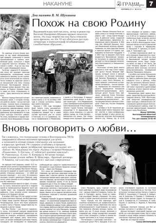 сентябрь 2013 г. № 18 (82)
накануне 7
Он навсегда остался близок каж-
дому из нас своей обезоруживаю-
щей правдой, гуманизмом и тонким
проникновением в глубины чело-
веческой души, чуткостью к бедам
и радостям простого человека. Его
помнят и любят… И до сих пор скор-
бят о рано оборвавшейся жизни.
На Алтае – родине В. М. Шукшина –
уже много лет проходят памятные
мероприятия, посвященные жизни
знаменитого земляка, на них съезжа-
ются сотни почитателей его таланта.
Почти полвека не зарастает тропа и
на Шукшинский утес близ станицы
Клетской Волгоградской области.
В период съемок фильма «Они сра-
жались за Родину» Шукшин подол-
гу сидел на утесе, отрешившись от
суеты… Здесь закончился его земной
путь.
Жители станицы Клетской считают
Шукшина своим, а историю послед-
них дней его жизни – частью местной
истории. Сначала была установлена
на утесе каменная пирамида. Затем
инициативу увековечивания памяти
В. Шукшина взял в свои руки Н. И.
Дранников, возглавлявший в те годы
отдел культуры Клетского района.
На утесе, прозванном в народе Шук-
шинским, была оборудована площад-
Дни памяти В. М. Шукшина
Похож на свою Родину
Выдающийся русский писатель, актер и режиссер
Василий Макарович Шукшин прожил недолгую
жизнь. На годы творчества ему было отведено
мало времени, но эти 10 лет обогатили русскую
литературу и кинематограф незабываемыми
самобытными образами...
ка с памятным знаком, сложенным из
белого камня, а 15–16 сентября 1990
года в станице состоялись первые
Дни памяти Шукшина.
Начиная с 1991 года география
Дней памяти стала расширяться.
Творческая группа Союза кинема-
тографистов каждый год в новом
составе выступала уже не только
в Клетской, но и в Суровикино, по-
том в Серафимовиче и Михайловке,
а далее и в Волгограде. В маршрут
Шукшинских дней вошли и окрест-
ные монастыри – Усть-Медведицкий
Спасо-Преображенский и Кременской
Свято-Вознесенский. В Волгограде, в
поселке Горная Поляна, благодаря
инициативе Н. И. Дранникова поя-
вилась улица Шукшина, а в другом
районе города, на «Семи ветрах», –
библиотека его имени. Там теперь
каждую осень проходят Шукшинские
встречи. Именем Шукшина была на-
звана улица и в станице Клетской, а
рядом с ней – улица Сергея Бондар-
чука. В районном музее, созданном
Н. И. Дранниковым, оформлена ме-
мориальная каюта Шукшина. В 2002
году имя «Василий Шукшин» полу-
чил обновленный теплоход «Дунай».
Появились на утесе братская могила
и памятник воинам 21-й армии, сра-
жавшейся на Клетском плацдарме. А
в 2003 году на вершине утеса была
воздвигнута Васильевская часовня.
Ее построили на средства благотво-
рителей по благословению митропо-
лита Волгоградского и Камышинско-
го Германа.
Почетными гостями Дней памяти
Шукшина в этом году станут народ-
ный артист России Валерий Афа-
насьев, который снялся в фильме
«Сапожки» по мотивам произведе-
ний Василия Макаровича; актриса
театра и кино Ольга Лапшина, ко-
торая привезет уникальные истори-
ческие материалы – письма Шукши-
на, переданные ей специально для
нашего мероприятия московским
филологом-шукшиноведом; заслу-
женный артист России Петр Зай-
ченко; режиссер Елена Ляпичева;
директор Алтайского киноцентра,
кинорежиссер-документалист, ав-
тор документального фильма о Шук-
шине «Твой сын, Россия» Владимир
Кузнецов.
1 октября в 10.30 творческая де-
легация Дней памяти Шукшина при-
мет участие в пресс-конференции,
которая пройдет в пресс-центре ми-
нистерства культуры Волгоградской
области (пр. Ленина, 5а). В 12.30
Не нарушая этой традиции, новый, 43-й тю-
зовский сезон начнется произведением класси-
ческим. На сей раз выбран Жан-Батист Мольер,
никогда не шедший на нашей сцене (условный
ремейк «Смешных жеманниц» – «С тобой всё
кончено навсегда!» – не в счет). Из огромного
наследия лучшего драматурга Франции пред-
почли самую раннюю из его комедий «Шалый,
или Всё невпопад».
Привлекательным явился тот факт, что имен-
но эта пьеса, написанная артистом и лидером
одной из провинциальных бродячих трупп как
«проба пера» при тогдашнем репертуарном
дефиците, стала началом успеха маленького
театра и его будущего автора.
В октябре 1658 года (355 лет назад) состоял-
ся показ спектакля «Шалый, или Всё невпопад»
в Лувре перед королем Франции Людовиком
Четырнадцатым, после чего было разрешено
оставить театр в Париже, предоставив ему по-
мещение в центре города.
Так Жан Поклен – сын богатого парижско-
го купца, получивший хорошее юридическое
образование и променявший адвокатскую ка-
рьеру на «подлую» актерскую, самоуверенно
назвавший свой первый театр «Блистатель-
ным», но вскоре попавший в долговую тюрьму,
тринадцать лет мотавшийся по провинциям,
Вновь поговорить о любви…
Так сложилось, что театральные сезоны в Волгоградском ТЮЗе
завершаются обычно весенней премьерой для детей,
а начинаются осенью новым спектаклем для молодежи
и взрослых зрителей. Не слишком углубляясь в прошлое,
могу напомнить яркие октябрьские премьеры последних лет:
«Билли» М. Макдонаха (по пьесе «Калека с острова Инишман»),
«Романтики» Э. Ростана, «С тобой всё кончено навсегда!»
М. Равенхилла, «Слон» А. Копкова (к 40-летию театра),
«Бесплодные усилия любви» В. Шекспира, «Брачный договор»
Э. Кишона, где классика чередуется с пьесами современных
гости побывают на приеме у главы
администрации Советского района,
а в 14.30 их по традиции радушно и
хлебосольно будут встречать жители
ул. им. В. М. Шукшина. В этот же
день в 18.00 в Волгоградском музы-
кальном театре состоится творческий
вечер с участием В. Афанасьева,
О. Лапшиной, П. Зайченко, В. Кузне-
цова, Е. Ляпичевой и др.
2 октября мероприятия Дней па-
мяти Шукшина продолжатся в стани-
це Клетской. Здесь в 16.00 на утесе
в Васильевской часовне пройдет
поминальная лития, будут спуще-
ны венки на воду в том месте, где
стоял теплоход «Дунай»; в 18.00 в
районном Доме культуры состоится
вечер-воспоминание, посвященный
Василию Макаровичу Шукшину.
3 октября участников Шукшинских
дней будут встречать в г. Михайлов-
ке. Здесь в районном Доме культуры
соберутся гости и зрители, чтобы
еще раз вспомнить Василия Шукши-
на – человека с большим сердцем,
чей талант подчинялся одной правде
и навсегда остался мерилом вечных
жизненных ценностей.
Организаторы Дней памяти Шук-
шина – министерство культуры Волго-
градской области, ГБУК «Волгоград-
ский областной киновидеоцентр»,
отдел культуры и библиотечного об-
служивания администрации Клетско-
го муниципального района, отдел по
культуре администрации городского
округа город Михайловка.
Жанна ЧЕРНОВА,
Волгоградский областной
киновидеоцентр
Тел. для справок 23-82-46
хлебнувший все «радости» необеспеченного и
бесправного существования бродячих комеди-
антов, – обрел имя Мольера.
Его с юных лет привлекали площадные пред-
ставления, где простыми средствами актеры вы-
зывали смех у простого зрителя. Он восхищался
итальянским театром масок «дель арте», популяр-
ным и во Франции, где постоянно гастролировали
заезжие итальянские труппы. И это во многом
определило дух и стиль его первых комедий.
Это определило также и его авторские и че-
ловеческие симпатии к персонажам из народа,
среди которых на первом месте слуги и слу-
жанки. Именно их он наделял житейским умом,
остроумием, энергией и многими душевными
достоинствами.
Название «Шалый» (в другом переводе «Сума-
сброд») – это ироническое определение героя ко-
медии, дворянина по имени Лелий, влюбленного
в некую прекрасную девицу Селию, рабыню бога-
того старика. Добиться ответной любви молодому
хозяину помогает его слуга Маскариль, придумы-
вая разные хитрости. А тот, невпопад проявляя
собственную инициативу, постоянно портит дело.
Так и строится данный комический сюжет: один –
всё более хитроумно изощряется, другой – всё бо-
лее активно сумасбродствует. В финале интрига,
конечно, благополучно разрешается.
Слуга Маскариль здесь главный «мотор»
всего действия (и первый среди мольеровских
слуг – дальше появятся Сганарель, Скапен, До-
рина в «Тартюфе», другие, позже их главен-
ство унаследует Фигаро у Бомарше). Эту роль,
кстати, в своем спектакле исполнял сам автор.
Пьеса «Шалый, или Всё невпопад» дает
огромные возможности для профессионально-
го роста актеров театра, обретения ими опыта
импровизационного существования на сцене.
Она привлекла обилием молодых героев, что
важно для нас. В конце концов, желанием в
очередной раз, теперь посредством мольеров-
ского стиха, поговорить о любви со своими мо-
лодыми зрителями (и не только молодыми).
Постановщик и сценограф спектакля – за-
служенный артист РФ А. Авходеев. В его соз-
дании участвовали художник по костюмам
Л. Терехова и балетмейстер Д. Постоев. Роли
исполняют молодые актеры театра и студенты
ВГИИК И. Гришалевич, Е. Казенов, А. Шайдул-
лов, М. Ахматова, О. Руднева, Е. Олейников, а
также более зрелые годами, но молодые ду-
шой А. Селиверстов, В. Степаненко, В. Каме-
нецкий, О. Шулепов, Е. Жданов, А. Максимов
и другие.
Премьера спектакля «Шалый, или Всё не-
впопад» состоится 11 октября 2013 года.
Дальше последует новогодний сюрприз для
детей, но о нем расскажем позже. Как и о пред-
стоящей в конце ноября поездке в Израиль со
спектаклем «Брачный договор».
Ждем вас на открытии сезона!
Галина Беспальцева
 