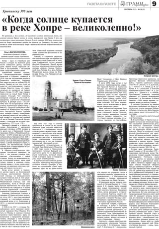 Ольга ВАРФОЛОМЕЕВА,
начальник архивного отдела
администрации города Урюпинска
сентябрь 2013 г. № 18 (82)
газета в газете 9
Хопер – одна из старейших рек
России и вторая по величине река
после Северского Донца, притока
Дона. Берега Хопра, поросшие ле-
сами и кустарниками, – настоящий
оазис среди ковыльных степей.
Урюпинский казачий городок,
по «Энциклопедическому словарю
Брокгауза и Ефрона», появился в
1618 году как пограничная крепость
Рязанского княжества. Урюпинск
был известен еще на рубеже XIV–XV
веков. Однако до сих пор точно не
известно местонахождение старого
города. Известно лишь, что перво-
начально он находился на правом
берегу Хопра. В 1704 году городок
перенесли на левый берег Хопра и
назвали станицей. Чем славилась
хоперская станица? В 1715–1718 гг.
зародилась знаменитая Покровская
ярмарка. 8 декабря 1722 г. по зим-
нему пути на быстроходных санях в
станицу Урюпинскую прибыл Петр I.
Вместе с супругой Екатериной Алек-
сеевной он возвращался из очеред-
ного Персидского похода. Царская
чета, покидая станицу, пожертвова-
ла немалые деньги на постройку са-
мой первой из урюпинских церквей
«В честь Покрова Пресвятой Богоро-
дицы», строительство которой про-
должалось с 1717-го по 1740 г.
Окружной станицей в то время яв-
лялась Алексеевская с населением
казачьего сословия в 2736 человек, в
то время как в Урюпинской станице
проживали 3210, а в Михайловской-на-
Хопре – 13 678 человек (данные взяты
из Высочайше утвержденного в 1835 г.
положения об управлении Войска Дон-
ского). Станица Алексеевская распола-
галась в центре Хоперского округа, и,
видимо, это обстоятельство сыграло
главную роль в предоставлении ей ста-
туса окружной станицы.
В «Военно-статистическом обо-
зрении Российской Империи» за
1852 г. так описана станица Урю-
пинская: «Расположена с левой
стороны Хопра на возвышенности,
не потопляемой водою: здесь одна
только прямая и широкая улица,
прочия кривы и тесны, домы дере-
вянные, но довольно опрятные, кур-
ных изб совсем почти нет».
Когда встал вопрос о перено-
се центра округа из Алексеевской
станицы, расположение Урюпин-
ской станицы на возвышенности
сыграло главную роль в этом реше-
нии, несмотря на то что население
Михайловской станицы, как уже
указывалось, было в четыре раза
больше Урюпинской. Но и еще одно
обстоятельство говорило в то время
в пользу Урюпинской – упомянутая
знаменитая Покровская ярмарка.
Значение Урюпинской станицы в
середине XIX века настолько возрос-
ло, что в 1857 г. она стала окружной
станицей, а с постройкой железно-
дорожной ветки от ст. Алексиково в
1871 г. и крупной железнодорожной
станцией.
С 1930-го по 1937 г. в станицу Ми-
хайловскую часто приезжал знаме-
нитый художник Илья Машков. Его
путь из Москвы в казачью станицу
пролегал через Урюпинск. Здесь он
встречался с городскими руководи-
телями, обсуждал с ними вопросы
строительства Дома социалистиче-
ской культуры. Ему не нравилась чи-
новничья волокита местных властей,
о чем он так и написал потом в от-
Урюпинску 395 лет
«Когда солнце купается
в реке Хопре – великолепно!»
По преданию, в тех местах, где находится сегодня Урюпинский район, от-
важный атаман Ермак настиг и пленил татарского хана Урупа. С тех пор
местность и стали именовать Урупом. И когда в начале XVII века казаки осно-
вали на Хопре сторожевой городок, то назвали его Урюпинск. Он нашел свое
место на левом пологом берегу Хопра в пределах Калачской и Приволжской воз-
вышенностей.
чете. Известный художник посещал
также урюпинское фотоателье и па-
рикмахерскую.
Говорят, в старинном двухэтаж-
ном кирпичном доме на перекрестке
нынешних улицы Советской и пере-
улка Ульяновского гостил великий
Дмитрий Менделеев. Женой автора
системы химических элементов была
молодая казачка станицы Урюпин-
ской Анна Попова. А их дочь Любовь
Менделеева вышла замуж за Алек-
сандра Блока, став Прекрасной Да-
мой сердца поэта.
Все лето 1927 года в станице
Урюпинской в снятом за 40 рублей
саманном доме отдыхал известный
писатель А. С. Серафимович. «Когда
солнце купается в реке Хопре – вели-
колепно!» – восторгался он в письме
к московскому другу. Александр Се-
рафимович выступал в драмтеатре
перед урюпинскими читателями,
рассказывал им о том, как создавал
знаменитый «Железный поток».
Выдающийся путешественник и
географ Иван Васильевич Мушкетов
с 1857 года учился в Урюпинском
приходском училище. Будущий уче-
ный жил в доме по ул. Дворянской
(ныне Советская), который сохра-
нился и сегодня. Одна из городских
улиц носит имя Мушкетова.
В Урюпинске поэт Евгений Долма-
товский и композитор Марк Фрадкин
сочинили «Песню о Днепре», а пер-
выми ее слушателями стали нахо-
дившиеся здесь же во время войны
Юрий Тимошенко и Ефим Березин
(Тарапунька и Штепсель).
В июле 1942 года, когда в тыл
временно перебазировалась редак-
ция «Красной Армии», в Урюпинске
побывал сам Александр Довженко.
В архиве именитого кинорежиссера
хранится записная книжка. Вот лишь
несколько строк из нее: «Девчата
переходили широкий Хопер вброд,
неся в руках одежду, грабли, косы.
Брели глубоко, под руки. Пели весе-
лыми голосами. Это было красиво.
Можно где-то использовать в филь-
ме как прекрасную сцену».
Здесь урюпинский школьник Коля
Никитин прыгал с вербы, держа в
руках старенький зонтик. Впослед-
ствии курсант авиашколы Николай
Никитин овладел парашютом так,
что ставил мировые рекорды по за-
тяжным прыжкам из стратосферы.
«Он научил нас управлять телом в
свободном падении, приземляться и
приводняться», – с благодарностью
отзывался о тренере космонавтов
Н. К. Никитине сам Юрий Гагарин.
В Урюпинске жили и творили писа-
тели Д. И. Петров (Бирюк), В. Г. Голо-
вачев, В. Ф. Авдеев. Здесь создавал
свои новые произведения россий-
ский писатель Валентин Федорович
Рыбин, автор двенадцати историче-
ских романов. Картины нашего зем-
ляка Николая Алексеевича Матасова
находятся в галереях Москвы, Санкт-
Петербурга и зарубежных стран. Он –
член Союза художников России.
В картинной галерее, учреждени-
ях культуры, в домах и квартирах
урюпинцев можно встретить яркие
пейзажи и сочные натюрморты ста-
рейшего художника Прихоперья В. И.
Скрипкина. Свои произведения он
дарит землякам. Василий Иванович –
ветеран войны, воевал летчиком в
полку «Нормандия – Неман».
Урюпинск – родина известных вое-
начальников: начальника Генераль-
ного штаба С. М. Штеменко, генера-
лов Г. П. Клеткина, Ф. Г. Аникушкина.
Урюпинцы героически сражались на
фронтах Великой Отечественной
войны. Героями Советского Союза
стали М. И. Самохин, А. А. Дьяконов,
Д. Т. Попов и Г. Т. Попов, Д. Ф. Со-
болев, А. К. Сокольский, а полными
кавалерами ордена Славы – А. Д. До-
ценко, И. Г. Дронов и Е. П. Рычков.
Прославились командир казачьей
дивизии С. И. Горшков, легендарный
разведчик С. М. Мотовилин. В «Книге
памяти» – 9004 наших земляка, от-
давших жизни за свободу Родины.
В тыловом Урюпинске на заводах
выпускали продукцию для фронта, в
госпиталях лечили раненых бойцов,
собирали посылки для фронтовиков,
здесь нашли приют сотни детей Ста-
линграда.
Богат и многоцветен растительный
мир Прихоперья.
В 30 километрах от Урюпинска на-
ходится уникальное лесное урочище,
так называемая Шемякинская дача.
Эта местность напоминает Туапсе
или Сочи, но без морского пейза-
жа. На территории нашей области,
пожалуй, нигде не встретишь такой
богатой растительности, как здесь.
Около 800 видов растений: боярыш-
ник, терн, черемуха, шиповник, бар-
барис, бересклет, ландыш, гвоздика,
медуница и многие другие. Среди
древесных пород преобладает дуб.
Есть даже дубы-патриархи, возраст
которых составляет 300–350 лет.
История дачи любопытна. Екате-
рина II указом от 30 сентября 1779 г.
пожаловала светлейшему князю Тав-
рическому генерал-аншефу Григорию
Александровичу Потемкину около
200 тыс. десятин не тронутых сохой
земель вместе с девственным лесом.
В 1780 г. Потемкин перевел сюда из
своих имений Рязанской губернии
915 душ крепостных крестьян. А через
три года светлейший князь продал за
170 тыс. рублей всех крепостных вме-
сте с дарованными Екатериной II зем-
лями помещику капитану А. Н. Шемяки-
ну. Любопытно, что купчую подписали
19 генералов. Долгое время Шемякин
владел этими землями и лесом. Отсю-
да и название урочища. Затем он пере-
продал его Области Войска Донского.
Прихоперский дуб – символ вечно-
сти, крепости духа, преемственности
поколений. Сегодня он на гербе горо-
да Урюпинска. Вот уже несколько лет
провинциальный Урюпинск имеет свой
герб. Им украшают витрины магази-
нов, его печатают в местных газетах,
на праздничных афишах и сувенирах.
Автором официального символа малой
родины стал Вячеслав Анатольевич
Тимофеев, районный архитектор.
В центре традиционного гераль-
дического щита помещен контурный
рисунок раскидистого дуба с ярко-
зеленой кроной. Мощный ствол и
обнаженные сильные корни на бело-
розовом фоне – своеобразный сим-
вол трагедии кровавых времен рас-
казачивания. Кроме дуба на гербе
воспроизведен древний герб Обла-
сти Войска Донского – олень, прон-
зенный стрелой.Шемякинская дача
Казаки Урюпинска
Хоперские просторы
Церковь «В честь Покрова
Пресвятой Богородицы»
 