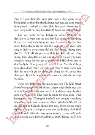 n

18 QUY LUÊÅT BÊËT BIÏËN PHAÁT TRIÏÍN DANH TIÏËNG THÛÚNG HIÏÅU CÖNG TY

ch
24
h.v

cöng ty úã möîi thúâi àiïím nhêët àõnh múái laâ àiïìu quan troång.
Trong nhõp àöå thay àöíi nhanh choáng ngaây nay, caác cöng ty cêìn
thûúâng xuyïn àaánh giaá laåi thaânh phêìn liïn quan naâo coá yá nghôa
quan troång nhêët vaâo tûâng thúâi khùæc àïí àûa ra àöëi saách phuâ húåp.

oru

m.
te

Àöëi vúái Public Service Enterprise Group (PSEG), caác
nhaâ àêìu tû àaä vûúåt qua caác nhaâ laâm luêåt vaâ ngûúâi tiïu duâng
àïí dêîn àêìu danh saách thûá tûå ûu tiïn cuãa caác thaânh phêìn liïn
quan. Àûúåc thaânh lêåp tûâ möåt thïë kyã trûúác dûúái daång möåt
cöng ty dõch vuå cöng cöång nhoã taåi New Jersey, nhûäng nùm
gêìn àêy PSEG àaä chuyïín sang lônh vûåc kinh doanh nùng
lûúång. Thúâi gian àêìu khi kïët quaã taâi chñnh cuãa cöng ty nùçm
trong khaã nùng dûå baáo, giaá cöí phiïëu cuãa PSEG àûúåc duy trò
khaá öín àõnh. Nhûng moåi viïåc nay àaä khaác. Vúái àa söë hoaåt
àöång chûa àûúåc chónh àöën, giúâ àêy cöng ty nùng lûúång naây
phaãi àöëi mùåt vúái giaá cöí phiïëu dao àöång bêët öín, cuäng nhû
phaãi quaãn lyá danh tiïëng cuãa mònh vúái caác nhaâ àêìu tû chùåt
cheä hún.

htt

p:/
/f

Ngaây nay, PSEG liïn tuåc quaãng caáo trïn The Wall Street
Journal vaâ caác taåp chñ kinh doanh àïí giúái thiïåu danh muåc àêìu
tû nùng lûúång àa daång cuãa hoå vïì caã hïå thöëng cung cêëp àiïån
quöëc nöåi vaâ quöëc tïë. Nhaâ quaãn lyá thöng tin cöng cöång - Paul
Rosengren - noái: “Chuáng töi muöën laâ möåt cöng ty hoaåt àöång
theo àuáng chuêín mûåc, vaâ chuáng töi cêìn giaãi thñch àiïìu àoá vúái
caác nhaâ àêìu tû. Àiïìu àoá khöng àún giaãn. Àûúåc giúái taâi chñnh
xïëp loaåi àuáng vaâ coá thïí phaát triïín möåt danh tiïëng töët úã Wall
Street laâ möåt àiïìu vö cuâng quan troång”. Trong suöët cuöåc
khuãng hoaãng nùng lûúång California, PSEG khöng muöën liïìu
100

 