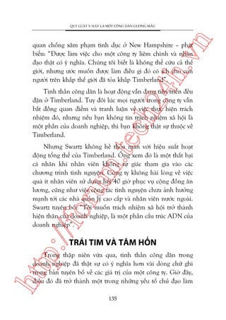 n

QUY LUÊÅT 5: HAÄY LAÂ MÖÅT CÖNG DÊN GÛÚNG MÊÎU

ch
24
h.v

quan chöëng xêm phaåm tònh duåc úã New Hampshire – phaát
biïíu: “Àûúåc laâm viïåc cho möåt cöng ty liïm chñnh vaâ nhên
àaåo thêåt coá yá nghôa. Chuáng töi biïët laâ khöng thïí cûáu caã thïë
giúái, nhûng ûúác muöën àûúåc laâm àiïìu gò àoá coá ñch cho con
ngûúâi trïn khùæp thïë giúái àaä toãa khùæp Timberland”.

m.
te

Tinh thêìn cöng dên laâ hoaåt àöång vêîn àang tiïën triïín àïìu
àùån úã Timberland. Tuy àöi luác moåi ngûúâi trong cöng ty vêîn
bêët àöìng quan àiïím vaâ tranh luêån vïì viïåc thûåc hiïån traách
nhiïåm àoá, nhûng nïëu baån khöng tin traách nhiïåm xaä höåi laâ
möåt phêìn cuãa doanh nghiïåp, thò baån khöng thêåt sûå thuöåc vïì
Timberland.

p:/
/f

oru

Nhûng Swartz khöng hïì thoãa maän vúái hiïåu suêët hoaåt
àöång töíng thïí cuãa Timberland. Öng xem àoá laâ möåt thêët baåi
caá nhên khi nhên viïn khöng tûå giaác tham gia vaâo caác
chûúng trònh tònh nguyïån. Cöng ty khöng haâi loâng vïì viïåc
quaá ñt nhên viïn sûã duång hïët 40 giúâ phuåc vuå cöång àöìng ùn
lûúng, cuäng nhû viïåc cöng taác tònh nguyïån chûa aãnh hûúãng
maånh túái caác nhaâ quaãn lyá cao cêëp vaâ nhên viïn nûúác ngoaâi.
Swartz tuyïn böë: “Töi muöën traách nhiïåm xaä höåi trúã thaânh
hiïån thên cuãa doanh nghiïåp, laâ möåt phêìn cêëu truác ADN cuãa
doanh nghiïåp”.

TRAÁI TIM VAÂ TÊM HÖÌN

htt

Trong thêåp niïn vûâa qua, tinh thêìn cöng dên trong
doanh nghiïåp àaä thêåt sûå coá yá nghôa hún vaâi doâng chûä ghi
trong baãn tuyïn böë vïì caác giaá trõ cuãa möåt cöng ty. Giúâ àêy,
àiïìu àoá àaä trúã thaânh möåt trong nhûäng yïëu töë chuã àaåo laâm
135

 