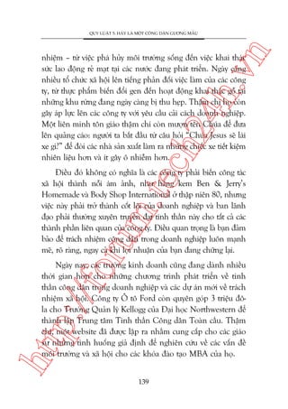 n

QUY LUÊÅT 5: HAÄY LAÂ MÖÅT CÖNG DÊN GÛÚNG MÊÎU

ch
24
h.v

nhiïåm – tûâ viïåc phaá huãy möi trûúâng söëng àïën viïåc khai thaác
sûác lao àöång reã maåt taåi caác nûúác àang phaát triïín. Ngaây caâng
nhiïìu töí chûác xaä höåi lïn tiïëng phaãn àöëi viïåc laâm cuãa caác cöng
ty, tûâ thûåc phêím biïën àöíi gen àïën hoaåt àöång khai thaác göî taåi
nhûäng khu rûâng àang ngaây caâng bõ thu heåp. Thêåm chñ hoå coân
gêy aáp lûåc lïn caác cöng ty vúái yïu cêìu caãi caách doanh nghiïåp.
Möåt liïn minh tön giaáo thêåm chñ coân mûúån tïn Chuáa àïí àûa
lïn quaãng caáo: ngûúâi ta bùæt àêìu tûâ cêu hoãi “Chuáa Jesus seä laái
xe gò?” àïí àoâi caác nhaâ saãn xuêët laâm ra nhûäng chiïëc xe tiïët kiïåm
nhiïn liïåu hún vaâ ñt gêy ö nhiïîm hún.

oru

m.
te

Àiïìu àoá khöng coá nghôa laâ caác cöng ty phaãi biïën cöng taác
xaä höåi thaânh nöîi aám aãnh, nhû haäng kem Ben & Jerry’s
Homemade vaâ Body Shop International úã thêåp niïn 80, nhûng
viïåc naây phaãi trúã thaânh cöët loäi cuãa doanh nghiïåp vaâ ban laänh
àaåo phaãi thûúâng xuyïn truyïìn àaåt tinh thêìn naây cho têët caã caác
thaânh phêìn liïn quan cuãa cöng ty. Àiïìu quan troång laâ baån àaãm
baão àïí traách nhiïåm cöng dên trong doanh nghiïåp luön maånh
meä, roä raâng, ngay caã khi lúåi nhuêån cuãa baån àang chûäng laåi.

htt

p:/
/f

Ngaây nay, caác trûúâng kinh doanh cuäng àang daânh nhiïìu
thúâi gian hún cho nhûäng chûúng trònh phaát triïín vïì tinh
thêìn cöng dên trong doanh nghiïåp vaâ caác dûå aán múái vïì traách
nhiïåm xaä höåi. Cöng ty Ö tö Ford coân quyïn goáp 3 triïåu àöla cho Trûúâng Quaãn lyá Kellogg cuãa Àaåi hoåc Northwestern àïí
thaânh lêåp Trung têm Tinh thêìn Cöng dên Toaân cêìu. Thêåm
chñ, möåt website àaä àûúåc lêåp ra nhùçm cung cêëp cho caác giaáo
sû nhûäng tònh huöëng giaã àõnh àïí nghiïn cûáu vïì caác vêën àïì
möi trûúâng vaâ xaä höåi cho caác khoáa àaâo taåo MBA cuãa hoå.
139

 