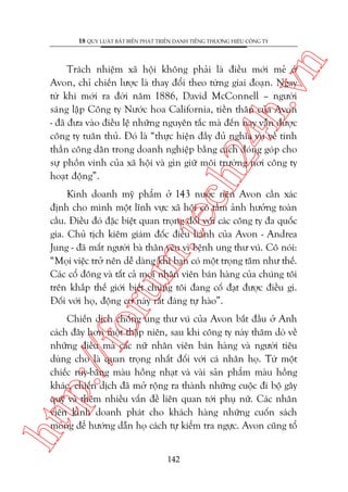 n

18 QUY LUÊÅT BÊËT BIÏËN PHAÁT TRIÏÍN DANH TIÏËNG THÛÚNG HIÏÅU CÖNG TY

ch
24
h.v

Traách nhiïåm xaä höåi khöng phaãi laâ àiïìu múái meã úã
Avon, chó chiïën lûúåc laâ thay àöíi theo tûâng giai àoaån. Ngay
tûâ khi múái ra àúâi nùm 1886, David McConnell – ngûúâi
saáng lêåp Cöng ty Nûúác hoa California, tiïìn thên cuãa Avon
- àaä àûa vaâo àiïìu lïå nhûäng nguyïn tùæc maâ àïën nay vêîn àûúåc
cöng ty tuên thuã. Àoá laâ “thûåc hiïån àêìy àuã nghôa vuå vïì tinh
thêìn cöng dên trong doanh nghiïåp bùçng caách àoáng goáp cho
sûå phöìn vinh cuãa xaä höåi vaâ gòn giûä möi trûúâng núi cöng ty
hoaåt àöång”.

oru

m.
te

Kinh doanh myä phêím úã 143 nûúác nïn Avon cêìn xaác
àõnh cho mònh möåt lônh vûåc xaä höåi coá têìm aãnh hûúãng toaân
cêìu. Àiïìu àoá àùåc biïåt quan troång àöëi vúái caác cöng ty àa quöëc
gia. Chuã tõch kiïm giaám àöëc àiïìu haânh cuãa Avon - Andrea
Jung - àaä mêët ngûúâi baâ thên yïu vò bïånh ung thû vuá. Cö noái:
“Moåi viïåc trúã nïn dïî daâng khi baån coá möåt troång têm nhû thïë.
Caác cöí àöng vaâ têët caã moåi nhên viïn baán haâng cuãa chuáng töi
trïn khùæp thïë giúái biïët chuáng töi àang cöë àaåt àûúåc àiïìu gò.
Àöëi vúái hoå, àöång cú naây rêët àaáng tûå haâo”.

htt

p:/
/f

Chiïën dõch chöëng ung thû vuá cuãa Avon bùæt àêìu úã Anh
caách àêy hún möåt thêåp niïn, sau khi cöng ty naây thùm doâ vïì
nhûäng àiïìu maâ caác nûä nhên viïn baán haâng vaâ ngûúâi tiïu
duâng cho laâ quan troång nhêët àöëi vúái caá nhên hoå. Tûâ möåt
chiïëc ruy-bùng maâu höìng nhaåt vaâ vaâi saãn phêím maâu höìng
khaác, chiïën dõch àaä múã röång ra thaânh nhûäng cuöåc ài böå gêy
quyä vaâ thïm nhiïìu vêën àïì liïn quan túái phuå nûä. Caác nhên
viïn kinh doanh phaát cho khaách haâng nhûäng cuöën saách
moãng àïí hûúáng dêîn hoå caách tûå kiïím tra ngûåc. Avon cuäng töí
142

 