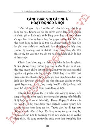 ch
24
h.v

CAÃNH GIAÁC VÚÁI CAÁC NHAÂ
HOAÅT ÀÖÅNG XAÄ HÖÅI

n

18 QUY LUÊÅT BÊËT BIÏËN PHAÁT TRIÏÍN DANH TIÏËNG THÛÚNG HIÏÅU CÖNG TY

m.
te

Trïn thïë giúái naây coá nhiïìu viïåc cêìn àïën caác nhaâ hoaåt
àöång xaä höåi. Khöng coá hoå thò quyïìn cöng dên, möi trûúâng
vaâ nhiïìu giaá trõ khaác nûäa seä bõ laäng quïn hay chó àûúåc chùm
soác qua loa. Nhûng baån cuäng àûâng quïn rùçng hêìu hïët caác
nhaâ hoaåt àöång xaä höåi laâ keã thuâ cuãa doanh nghiïåp. Baån nïn
àöëi phoá möåt caách kiïn quyïët, nïëu baån khöng muöën thêëy cöng
ty mònh bõ têíy chay, hoùåc ñt nhêët thò cuäng mang tiïëng xêëu. Chó
cêìn sú saãy rúi vaâo tònh thïë àoá thò hêìu nhû chùæc chùæn laâ baån
seä thua cuöåc.

oru

Chiïën lûúåc khön ngoan nhêët laâ trúã thaânh doanh nghiïåp
ài tiïn phong trong trûúâng húåp xaãy ra vêën àïì gêy tranh caäi,
nhû viïåc Avon chêëm dûát sûã duång àöång vêåt cho caác cuöåc thûã
nghiïåm myä phêím cuãa hoå vaâo nùm 1989, hay nùm 1991 Levi
Strauss trúã thaânh cöng ty àa quöëc gia àêìu tiïn àûa ra baãn quy
àõnh àaåo àûác toaân diïån cho caác nhaâ saãn xuêët cuãa hoå úã nûúác
ngoaâi. Ngaây nay, caã hai cöng ty naây àïìu àaä thiïët lêåp àûúåc möëi
quan hïå töët vúái caác töí chûác hoaåt àöång xaä höåi.

htt

p:/
/f

Nhûng baån khöng thïí ghi àiïím cho cöng ty mònh, nïëu
cöng chuáng chó xem baån laâ möåt cöng dên gûúng mêîu bêët àùæc
dô bõ buöåc phaãi cû xûã haâo hiïåp. Home Depot àaä thêëm thña
baâi hoåc àoá, duâ hoå tûâng àûúåc nhòn nhêån laâ doanh nghiïåp tñch
cûåc trong caác hoaåt àöång xaä höåi. Trûúác àêy, hoå àaä têåp húåp
nhûäng thanh niïn boã hoåc, lïu löíng trong vuâng vaâ cuâng hoå
caãi taåo caác cùn nhaâ bõ boã tröëng thaânh nhaâ úã cho ngûúâi coá thu
nhêåp thêëp. Hoå cuäng taâi trúå cho cuöåc triïín laäm trûng baây baãn
144

 