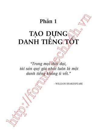 n

ch
24
h.v

Phêìn 1

m.
te

TAÅO DÛÅNG
DANH TIÏËNG TÖËT

htt

p:/
/f

oru

“Trong moåi thúâi àaåi,
taâi saãn quyá giaá nhêët luön laâ möåt
danh tiïëng khöng tò vïët.”
- WILLIAM SHAKESPEARE

 