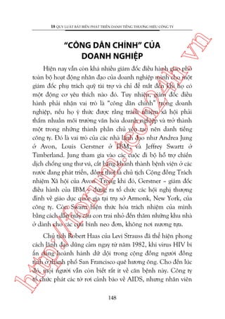 ch
24
h.v

“CÖNG DÊN CHÑNH” CUÃA
DOANH NGHIÏåP

n

18 QUY LUÊÅT BÊËT BIÏËN PHAÁT TRIÏÍN DANH TIÏËNG THÛÚNG HIÏÅU CÖNG TY

p:/
/f

oru

m.
te

Hiïån nay vêîn coân khaá nhiïìu giaám àöëc àiïìu haânh giao phoá
toaân böå hoaåt àöång nhên àaåo cuãa doanh nghiïåp mònh cho möåt
giaám àöëc phuå traách quyä taâi trúå vaâ chó àïí mùæt àïën khi hoå coá
möåt àöång cú yïu thñch naâo àoá. Tuy nhiïn, giaám àöëc àiïìu
haânh phaãi nhêån vai troâ laâ “cöng dên chñnh” trong doanh
nghiïåp, nïëu hoå yá thûác àûúåc rùçng traách nhiïåm xaä höåi phaãi
thêëm nhuêìn möi trûúâng vùn hoáa doanh nghiïåp vaâ trúã thaânh
möåt trong nhûäng thaânh phêìn chuã yïëu taåo nïn danh tiïëng
cöng ty. Àoá laâ vai troâ cuãa caác nhaâ laänh àaåo nhû Andrea Jung
úã Avon, Louis Gerstner úã IBM, vaâ Jeffrey Swartz úã
Timberland. Jung tham gia vaâo caác cuöåc ài böå höî trúå chiïën
dõch chöëng ung thû vuá, cùæt bùng khaánh thaânh bïånh viïån úã caác
nûúác àang phaát triïín, àöìng thúâi laâ chuã tõch Cöång àöìng Traách
nhiïåm Xaä höåi cuãa Avon. Trong khi àoá, Gerstner – giaám àöëc
àiïìu haânh cuãa IBM – àûáng ra töí chûác caác höåi nghõ thûúång
àónh vïì giaáo duåc quöëc gia taåi truå súã Armonk, New York, cuãa
cöng ty. Coân Swartz hiïån thûác hoáa traách nhiïåm cuãa mònh
bùçng caách dêîn mêëy cêåu con trai nhoã àïën thùm nhûäng khu nhaâ
úã daânh cho caác cûåu binh neo àún, khöng núi nûúng tûåa.

htt

Chuã tõch Robert Haas cuãa Levi Strauss àaä thïí hiïån phong
caách laänh àaåo duäng caãm ngay tûâ nùm 1982, khi virus HIV bñ
êín àang hoaânh haânh dûä döåi trong cöång àöìng ngûúâi àöìng
tñnh úã thaânh phöë San Francisco quï hûúng öng. Cho àïën luác
àoá, moåi ngûúâi vêîn coân biïët rêët ñt vïì cùn bïånh naây. Cöng ty
töí chûác phaát caác túâ rúi caãnh baáo vïì AIDS, nhûng nhên viïn
148

 