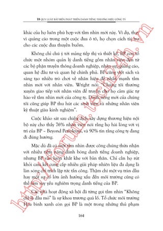 n

18 QUY LUÊÅT BÊËT BIÏËN PHAÁT TRIÏÍN DANH TIÏËNG THÛÚNG HIÏÅU CÖNG TY

ch
24
h.v

khaác cuãa hoå luön phuâ húåp vúái têìm nhòn múái naây. Vñ duå, thay
vò quaãng caáo trong möåt cuöåc àua ö tö, hoå choån caách taâi trúå
cho caác cuöåc àua thuyïìn buöìm.

m.
te

Khöng chó chuá yá túái maãng tiïëp thõ vaâ thiïët kïë, BP coân töí
chûác möåt nhoám quaãn lyá danh tiïëng göìm nhên viïn àïën tûâ
caác böå phêån truyïìn thöng doanh nghiïåp, nhên sûå, quaãng caáo,
quan hïå àêìu tû vaâ quan hïå chñnh phuã. BP cuäng viïët saách vaâ
saáng taåo nhiïìu troâ chúi vïì nhaän hiïåu àïí nhêën maånh têìm
nhòn múái vúái nhên viïn. Wright noái: “Chuáng töi thûúâng
xuyïn giao tiïëp vúái nhên viïn àïí truyïìn cho hoå caãm giaác tûå
haâo vïì têìm nhòn múái cuãa cöng ty. Danh tiïëng múái cuãa chuáng
töi cuäng giuáp BP thu huát caác sinh viïn vaâ nhûäng nhên viïn
kyä thuêåt giaâu kinh nghiïåm”.

oru

Cuöåc khaão saát sau chiïën dõch xêy dûång thûúng hiïåu nöåi
böå naây cho thêëy 76% nhên viïn noái rùçng hoå haâi loâng vúái võ
trñ cuãa BP – Beyond Petroleum, vaâ 90% tin rùçng cöng ty àang
ài àuáng hûúáng.

p:/
/f

Mùåc duâ àaä coá möåt têìm nhòn àûúåc cöng chuáng thûâa nhêån
vúái nhiïìu tiïìm nùng àaánh boáng danh tiïëng doanh nghiïåp,
nhûng BP vêîn luön khùæt khe vúái baãn thên. Chó cêìn hoå ruát
khoãi cam kïët cung cêëp nhiïìu giaãi phaáp nhiïn liïåu àa daång laâ
laân soáng chó trñch lêåp tûác têën cöng. Thêåm chñ möåt vuå traân dêìu
hay möåt sûå cöë lúán aãnh hûúãng xêëu àïën möi trûúâng cuäng coá
thïí laâm suy yïëu nghiïm troång danh tiïëng cuãa BP.

htt

Caác nhaâ hoaåt àöång xaä höåi àaä tûâng goåi têìm nhòn “Khöng
chó laâ dêìu moã” laâ sûå khoa trûúng quaá löë. Töí chûác möi trûúâng
Hoâa bònh xanh coân goåi BP laâ möåt trong nhûäng thuã phaåm
164

 