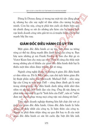 n

QUY LUÊÅT 6: CHUYÏÍN TAÃI TÊÌM NHÒN CUÃA DOANH NGHIÏÅP

ch
24
h.v

Àuáng laâ Disney àang coá trong tay möåt taâi saãn àaáng ghen
tõ, nhûng hoå cêìn suy nghô vïì têìm nhòn cho tûúng lai cuãa
mònh. Coân luác naây, cöng ty phaãi tòm caách caãi thiïån hiïåu quaã
taâi chñnh àang sa suát do nhûäng yïëu keám cuãa hoå trong lônh
vûåc kinh doanh cöng viïn giaãi trñ vaâ caã truyïìn hònh vöën laâ thïë
maånh bêëy lêu nay.

GIAÁM ÀÖËC ÀIÏÌU HAÂNH COÁ UY TÑN

m.
te

Möåt giaám àöëc àiïìu haânh coá uy tñn, biïët nhòn xa tröng
röång coá thïí taác àöång maånh àïën danh tiïëng cuãa cöng ty. Baån
haäy xem nhûäng gò maâ Frank Perdue àaä laâm cho thõt gaâ vaâ
Victor Kiam laâm cho maáy caåo rêu. Thûåc tïë cuäng cho thêëy möåt
trong nhûäng yïëu töë khiïën caác giaám àöëc àiïìu haânh thêët baåi laâ
thiïëu möåt têìm nhòn àûúåc truyïìn àaåt roä raâng.

p:/
/f

oru

Ngaânh cöng nghïå àaä taåo ra khöng ñt giaám àöëc àiïìu haânh
coá têìm nhòn xa. Àoá laâ Bill Gates, cûåu chuã tõch kiïm giaám àöëc
kyä thuêåt phêìn mïìm cuãa Microsoft. Michael Dell – nhaâ saáng
lêåp cuãa Cöng ty maáy tñnh Dell – cuäng àûúåc àaánh giaá laâ möåt
trong nhûäng giaám àöëc àiïìu haânh danh tiïëng nhêët nhúâ têìm
nhòn vaâ phong caách laänh àaåo cuãa öng. Öng àaä xêy dûång vaâ
phaát triïín möåt triïët lyá goåi laâ “linh höìn cuãa Dell”, nïu roä “niïìm
àam mï chinh phuåc trong moåi cöng viïåc maâ chuáng töi laâm”.

htt

Têìm nhòn doanh nghiïåp thûúâng liïn kïët chùåt cheä vúái caá
tñnh cuãa giaám àöëc àiïìu haânh. Giaám àöëc àiïìu haânh laâ biïíu
tûúång dïî thêëy nhêët cuãa cöng ty, laâ hiïån thên cuãa cöng ty.
Ngûúâi ta phaãi thûâa nhêån rùçng sûå qua àúâi hay ra ài cuãa möåt
giaám àöëc àiïìu haânh coá sûác löi cuöën àùåc biïåt àöi khi aãnh
173

 