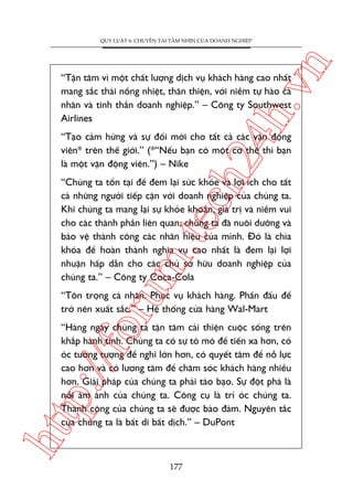 n

QUY LUÊÅT 6: CHUYÏÍN TAÃI TÊÌM NHÒN CUÃA DOANH NGHIÏÅP

ch
24
h.v

“Têån têm vò möåt chêët lûúång dõch vuå khaách haâng cao nhêët
mang sùæc thaái nöìng nhiïåt, thên thiïån, vúái niïìm tûå haâo caá
nhên vaâ tinh thêìn doanh nghiïåp.” – Cöng ty Southwest
Airlines
“Taåo caãm hûáng vaâ sûå àöíi múái cho têët caã caác vêån àöång
viïn* trïn thïë giúái.” (*“Nïëu baån coá möåt cú thïí thò baån
laâ möåt vêån àöång viïn.”) – Nike

oru

m.
te

“Chuáng ta töìn taåi àïí àem laåi sûác khoãe vaâ lúåi ñch cho têët
caã nhûäng ngûúâi tiïëp cêån vúái doanh nghiïåp cuãa chuáng ta.
Khi chuáng ta mang laåi sûå khoãe khoùæn, giaá trõ vaâ niïìm vui
cho caác thaânh phêìn liïn quan, chuáng ta àaä nuöi dûúäng vaâ
baão vïå thaânh cöng caác nhaän hiïåu cuãa mònh. Àoá laâ chòa
khoáa àïí hoaân thaânh nghôa vuå cao nhêët laâ àem laåi lúåi
nhuêån hêëp dêîn cho caác chuã súã hûäu doanh nghiïåp cuãa
chuáng ta.” – Cöng ty Coca-Cola

“Tön troång caá nhên. Phuåc vuå khaách haâng. Phêën àêëu àïí
trúã nïn xuêët sùæc.” – Hïå thöëng cûãa haâng Wal-Mart

htt

p:/
/f

“Haâng ngaây chuáng ta têån têm caãi thiïån cuöåc söëng trïn
khùæp haânh tinh. Chuáng ta coá sûå toâ moâ àïí tiïën xa hún, coá
oác tûúãng tûúång àïí nghô lúán hún, coá quyïët têm àïí nöî lûåc
cao hún vaâ coá lûúng têm àïí chùm soác khaách haâng nhiïìu
hún. Giaãi phaáp cuãa chuáng ta phaãi taáo baåo. Sûå àöåt phaá laâ
nöîi aám aãnh cuãa chuáng ta. Cöng cuå laâ trñ oác chuáng ta.
Thaânh cöng cuãa chuáng ta seä àûúåc baão àaãm. Nguyïn tùæc
cuãa chuáng ta laâ bêët di bêët dõch.” – DuPont

177

 