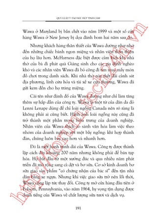n

QUY LUÊÅT 7: TAÅO SÛÁC HUÁT TÒNH CAÃM

ch
24
h.v

Wawa úã Maryland bõ bùæn chïët vaâo nùm 1999 vaâ möåt söë cûãa
haâng Wawa úã New Jersey bõ doåa àaánh bom hai nùm sau àoá.

Nhûng khaách haâng thên thiïët cuãa Wawa dûúâng nhû nhúá
àïën nhûäng chiïëc baánh ngon miïång vaâ nhên viïn thên thiïån
cuãa hoå lêu hún. McHarness àùåc biïåt àûúåc caãm kñch khi nhaâ
thúâ cuãa baâ ài phaát quaâ Giaáng sinh cho caác gia àònh ngheâo
khoá vaâ caác nhên viïn Wawa àaä boã cöng ài tòm mua mêëy moán
àöì chúi trong danh saách. Khi nhaâ thúâ naây thïët àaäi caãnh saát
àõa phûúng, lñnh cûáu hoãa vaâ taâi xïë xe cûáu thûúng, Wawa àaä
gûãi kem àïën cho hoå traáng miïång.

oru

m.
te

Caái tïn nhû àaánh àöë cuãa Wawa dûúâng nhû chó laâm tùng
thïm sûå hêëp dêîn cuãa cöng ty. Wawa laâ möåt tûâ cuãa dên da àoã
Lenni Lenape duâng àïí chó loaâi ngöîng Canada nïn roä raâng laâ
khöng phaãi ai cuäng biïët. Hònh aãnh loaâi ngöîng naây cuäng àaä
trúã thaânh möåt phêìn trong biïíu trûng cuãa doanh nghiïåp.
Nhên viïn cuãa Wawa thñch so saánh vùn hoáa laâm viïåc theo
nhoám cuãa doanh nghiïåp vúái möåt bêìy ngöîng: khi húåp thaânh
àaân, chuáng luön bay cao hún vaâ nhanh hún.

htt

p:/
/f

Àoá laâ möåt haânh trònh daâi cuãa Wawa. Cöng ty àûúåc thaânh
lêåp caách àêy khoaãng 200 nùm nhûng khöng phaãi àïí baán taåp
hoáa. Hoå bùæt àêìu tûâ möåt xûúãng àuác vaâ qua nhiïìu nùm phaát
triïín àaä múã röång sang caã dïåt vaâ bú sûäa. Cú súã kinh doanh bú
sûäa giao saãn phêím “coá chûáng nhêån cuãa baác sô” àïën têån nhaâ
dên bùçng xe ngûåa. Nhûng khi viïåc giao sûäa trúã nïn löîi thúâi,
Wawa cuäng lêåp tûác thay àöíi. Cöng ty múã cûãa haâng àêìu tiïn úã
Folsom, Pennsylvania, vaâo nùm 1964, hy voång têån duång àûúåc
danh tiïëng cuãa Wawa vïì chêët lûúång sûäa tûúi vaâ dõch vuå.
191

 