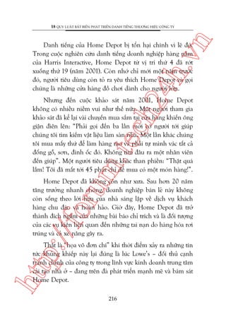 n

18 QUY LUÊÅT BÊËT BIÏËN PHAÁT TRIÏÍN DANH TIÏËNG THÛÚNG HIÏÅU CÖNG TY

ch
24
h.v

Danh tiïëng cuãa Home Depot bõ töín haåi chñnh vò leä àoá.
Trong cuöåc nghiïn cûáu danh tiïëng doanh nghiïåp haâng nùm
cuãa Harris Interactive, Home Depot tûâ võ trñ thûá 4 àaä rúát
xuöëng thûá 19 (nùm 2001). Coân nhúá chó múái möåt nùm trûúác
àoá, ngûúâi tiïu duâng coân toã ra yïu thñch Home Depot vaâ goåi
chuáng laâ nhûäng cûãa haâng àöì chúi daânh cho ngûúâi lúán.

m.
te

Nhûng àïën cuöåc khaão saát nùm 2001, Home Depot
khöng coá nhiïìu niïìm vui nhû thïë nûäa. Möåt ngûúâi tham gia
khaão saát àaä kïí laåi vaâi chuyïën mua sùæm taåi cûãa haâng khiïën öng
giêån àiïn lïn: “Phaãi goåi àïën ba lêìn múái coá ngûúâi túái giuáp
chuáng töi tòm kiïëm vêåt liïåu laâm saân nhaâ. Möåt lêìn khaác chuáng
töi mua mêëy thûá àïí laâm haâng raâo vaâ phaãi tûå mònh vaác têët caã
àöëng göî, sún, àinh öëc àoá. Khöng tòm àêu ra möåt nhên viïn
àïën giuáp”. Möåt ngûúâi tiïu duâng khaác than phiïìn: “Thêåt quaá
lùæm! Töi àaä mêët túái 45 phuát chó àïí mua coá möåt moán haâng!”.

p:/
/f

oru

Home Depot àaä khöng coân nhû xûa. Sau hún 20 nùm
tùng trûúãng nhanh choáng, doanh nghiïåp baán leã naây khöng
coân söëng theo lúâi hûáa cuãa nhaâ saáng lêåp vïì dõch vuå khaách
haâng chu àaáo vaâ hoaân haão. Giúâ àêy, Home Depot àaä trúã
thaânh àñch ngùæm cuãa nhûäng baâi baáo chó trñch vaâ laâ àöëi tûúång
cuãa caác vuå kiïån liïn quan àïën nhûäng tai naån do haâng hoáa rúi
truáng vaâ caã xe nêng gêy ra.

htt

Thêåt laâ “hoåa vö àún chñ” khi thúâi àiïím xaãy ra nhûäng tin
tûác khuãng khiïëp naây laåi àuáng laâ luác Lowe’s – àöëi thuã caånh
tranh chñnh cuãa cöng ty trong lônh vûåc kinh doanh trung têm
caãi taåo nhaâ úã – àang trïn àaâ phaát triïín maånh meä vaâ baám saát
Home Depot.
216

 