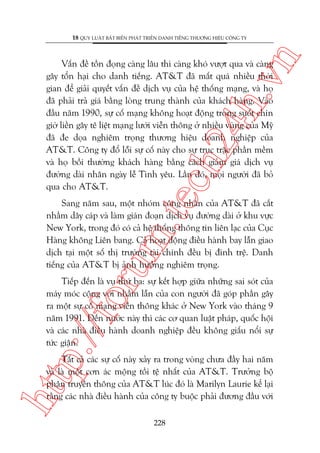 n

18 QUY LUÊÅT BÊËT BIÏËN PHAÁT TRIÏÍN DANH TIÏËNG THÛÚNG HIÏÅU CÖNG TY

m.
te

ch
24
h.v

Vêën àïì töìn àoång caâng lêu thò caâng khoá vûúåt qua vaâ caâng
gêy töín haåi cho danh tiïëng. AT&T àaä mêët quaá nhiïìu thúâi
gian àïí giaãi quyïët vêën àïì dõch vuå cuãa hïå thöëng maång, vaâ hoå
àaä phaãi traã giaá bùçng loâng trung thaânh cuãa khaách haâng. Vaâo
àêìu nùm 1990, sûå cöë maång khöng hoaåt àöång trong suöët chñn
giúâ liïìn gêy tï liïåt maång lûúái viïîn thöng úã nhiïìu vuâng cuãa Myä
àaä àe doåa nghiïm troång thûúng hiïåu doanh nghiïåp cuãa
AT&T. Cöng ty àöí löîi sûå cöë naây cho sûå truåc trùåc phêìn mïìm
vaâ hoå böìi thûúâng khaách haâng bùçng caách giaãm giaá dõch vuå
àûúâng daâi nhên ngaây lïî Tònh yïu. Lêìn àoá, moåi ngûúâi àaä boã
qua cho AT&T.

oru

Sang nùm sau, möåt nhoám cöng nhên cuãa AT&T àaä cùæt
nhêìm dêy caáp vaâ laâm giaán àoaån dõch vuå àûúâng daâi úã khu vûåc
New York, trong àoá coá caã hïå thöëng thöng tin liïn laåc cuãa Cuåc
Haâng khöng Liïn bang. Caã hoaåt àöång àiïìu haânh bay lêîn giao
dõch taåi möåt söë thõ trûúâng taâi chñnh àïìu bõ àònh trïå. Danh
tiïëng cuãa AT&T bõ aãnh hûúãng nghiïm troång.

p:/
/f

Tiïëp àïën laâ vuå thûá ba: sûå kïët húåp giûäa nhûäng sai soát cuãa
maáy moác cöång vúái nhêìm lêîn cuãa con ngûúâi àaä goáp phêìn gêy
ra möåt sûå cöë maång viïîn thöng khaác úã New York vaâo thaáng 9
nùm 1991. Àïën nûúác naây thò caác cú quan luêåt phaáp, quöëc höåi
vaâ caác nhaâ àiïìu haânh doanh nghiïåp àïìu khöng giêëu nöíi sûå
tûác giêån.

htt

Têët caã caác sûå cöë naây xaãy ra trong voâng chûa àêìy hai nùm
vaâ laâ möåt cún aác möång töìi tïå nhêët cuãa AT&T. Trûúãng böå
phêån truyïìn thöng cuãa AT&T luác àoá laâ Marilyn Laurie kïí laåi
rùçng caác nhaâ àiïìu haânh cuãa cöng ty buöåc phaãi àûúng àêìu vúái
228

 