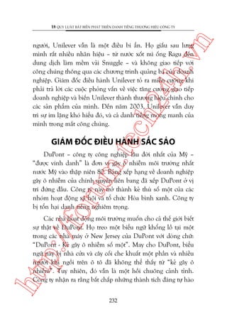 n

18 QUY LUÊÅT BÊËT BIÏËN PHAÁT TRIÏÍN DANH TIÏËNG THÛÚNG HIÏÅU CÖNG TY

ch
24
h.v

ngûúâi, Unilever vêîn laâ möåt àiïìu bñ êín. Hoå giêëu sau lûng
mònh rêët nhiïìu nhaän hiïåu – tûâ nûúác xöët mò öëng Ragu àïën
dung dõch laâm mïìm vaãi Snuggle – vaâ khöng giao tiïëp vúái
cöng chuáng thöng qua caác chûúng trònh quaãng baá cuãa doanh
nghiïåp. Giaám àöëc àiïìu haânh Unilever toã ra miïîn cûúäng khi
phaãi traã lúâi caác cuöåc phoãng vêën vïì viïåc tùng cûúâng giao tiïëp
doanh nghiïåp vaâ biïën Unilever thaânh thûúng hiïåu chñnh cho
caác saãn phêím cuãa mònh. Àïën nùm 2003, Unilever vêîn duy
trò sûå im lùång khoá hiïíu àoá, vaâ caã danh tiïëng mong manh cuãa
mònh trong mùæt cöng chuáng.

m.
te

GIAÁM ÀÖËC ÀIÏÌU HAÂNH SÙÆC SAÃO

oru

DuPont – cöng ty cöng nghiïåp lêu àúâi nhêët cuãa Myä –
“àûúåc vinh danh” laâ àún võ gêy ö nhiïîm möi trûúâng nhêët
nûúác Myä vaâo thêåp niïn 80. Baãng xïëp haång vïì doanh nghiïåp
gêy ö nhiïîm cuãa chñnh quyïìn liïn bang àaä xïëp DuPont úã võ
trñ àûáng àêìu. Cöng ty naây trúã thaânh keã thuâ söë möåt cuãa caác
nhoám hoaåt àöång xaä höåi vaâ töí chûác Hoâa bònh xanh. Cöng ty
bõ töín haåi danh tiïëng nghiïm troång.

htt

p:/
/f

Caác nhaâ hoaåt àöång möi trûúâng muöën cho caã thïë giúái biïët
sûå thêåt vïì DuPont. Hoå treo möåt biïíu ngûä khöíng löì taåi möåt
trong caác nhaâ maáy úã New Jersey cuãa DuPont vúái doâng chûä:
“DuPont - Keã gêy ö nhiïîm söë möåt”. May cho DuPont, biïíu
ngûä naây bõ nhaâ cûãa vaâ cêy cöëi che khuêët möåt phêìn vaâ nhiïìu
ngûúâi khi ngöìi trïn ö tö àaä khöng thïí thêëy tûâ “keã gêy ö
nhiïîm”. Tuy nhiïn, àoá vêîn laâ möåt höìi chuöng caãnh tónh.
Cöng ty nhêån ra rùçng bêët chêëp nhûäng thaânh tñch àaáng tûå haâo
232

 