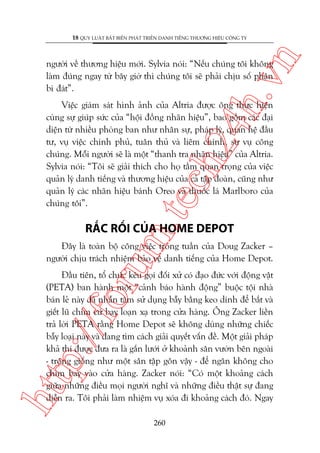 n

18 QUY LUÊÅT BÊËT BIÏËN PHAÁT TRIÏÍN DANH TIÏËNG THÛÚNG HIÏÅU CÖNG TY

ch
24
h.v

ngûúâi vïì thûúng hiïåu múái. Sylvia noái: “Nïëu chuáng töi khöng
laâm àuáng ngay tûâ bêy giúâ thò chuáng töi seä phaãi chõu söë phêån
bi àaát”.

m.
te

Viïåc giaám saát hònh aãnh cuãa Altria àûúåc öng thûåc hiïån
cuâng sûå giuáp sûác cuãa “höåi àöìng nhaän hiïåu”, bao göìm caác àaåi
diïån tûâ nhiïìu phoâng ban nhû nhên sûå, phaáp lyá, quan hïå àêìu
tû, vuå viïåc chñnh phuã, tuên thuã vaâ liïm chñnh, sûå vuå cöng
chuáng. Möîi ngûúâi seä laâ möåt “thanh tra nhaän hiïåu” cuãa Altria.
Sylvia noái: “Töi seä giaãi thñch cho hoå têìm quan troång cuãa viïåc
quaãn lyá danh tiïëng vaâ thûúng hiïåu cuãa caã têåp àoaân, cuäng nhû
quaãn lyá caác nhaän hiïåu baánh Oreo vaâ thuöëc laá Marlboro cuãa
chuáng töi”.

RÙÆC RÖËI CUÃA HOME DEPOT

oru

Àêy laâ toaân böå cöng viïåc trong tuêìn cuãa Doug Zacker –
ngûúâi chõu traách nhiïåm baão vïå danh tiïëng cuãa Home Depot.

htt

p:/
/f

Àêìu tiïn, töí chûác kïu goåi àöëi xûã coá àaåo àûác vúái àöång vêåt
(PETA) ban haânh möåt “caãnh baáo haânh àöång” buöåc töåi nhaâ
baán leã naây àaä nhêîn têm sûã duång bêîy bùçng keo dñnh àïí bùæt vaâ
giïët luä chim cûá bay loaån xaå trong cûãa haâng. Öng Zacker liïìn
traã lúâi PETA rùçng Home Depot seä khöng duâng nhûäng chiïëc
bêîy loaåi naây vaâ àang tòm caách giaãi quyïët vêën àïì. Möåt giaãi phaáp
khaã thi àûúåc àûa ra laâ gùæn lûúái úã khoaãnh sên vûúân bïn ngoaâi
- tröng giöëng nhû möåt sên têåp gön vêåy - àïí ngùn khöng cho
chim bay vaâo cûãa haâng. Zacker noái: “Coá möåt khoaãng caách
giûäa nhûäng àiïìu moåi ngûúâi nghô vaâ nhûäng àiïìu thêåt sûå àang
diïîn ra. Töi phaãi laâm nhiïåm vuå xoáa ài khoaãng caách àoá. Ngay
260

 