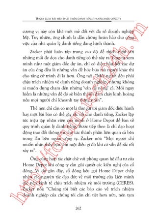 n

18 QUY LUÊÅT BÊËT BIÏËN PHAÁT TRIÏÍN DANH TIÏËNG THÛÚNG HIÏÅU CÖNG TY

ch
24
h.v

cûúng võ naây coân khaá múái meã àöëi vúái àa söë doanh nghiïåp
Myä. Tuy nhiïn, öng chñnh laâ dêîn chûáng hoaân haão cho cöng
viïåc cuãa nhaâ quaãn lyá danh tiïëng àang hònh thaânh.

m.
te

Zacker phaãi luön têåp trung cao àöå àïí thñch nghi vúái
nhûäng möëi àe doåa cho danh tiïëng coá thïí xaãy ra. Öng tûå xem
mònh nhû möåt giaám àöëc dûå aán, chó coá àiïìu hêìu hïët caác dûå
aán cuãa öng àïìu laâ nhûäng vêën àïì hoác buáa maâ ngûúâi khaác thò
cho rùçng cûá traánh ài laâ hún. Öng noái: “Möîi ngûúâi àïìu phaãi
chõu traách nhiïåm vïì danh tiïëng doanh nghiïåp, nhûng khöng
ai muöën àuång chaåm àïën nhûäng ‘vêën àïì noáng’ caã. Möëi nguy
hiïím laâ nhûäng vêën àïì àoá seä biïën thaânh àaám chaáy kinh hoaâng
nïëu moåi ngûúâi chó khoanh tay àûáng nhòn”.

p:/
/f

oru

Thïë nïn chó cêìn coá möåt laá thû gûãi túái giaám àöëc àiïìu haânh
hay möåt baâi baáo coá thïí gêy rùæc röëi cho danh tiïëng, Zacker lêåp
tûác triïåu têåp nhên viïn cuãa mònh úã Home Depot àïí baân vïì
quy trònh quaãn lyá danh tiïëng. Bûúác tiïëp theo laâ chó àaåo hoaåt
àöång trao àöíi thöng tin cho caác thaânh phêìn liïn quan caã bïn
trong lêîn bïn ngoaâi cöng ty. Zacker noái: “Moåi ngûúâi chó
muöën nhòn thêëy baån laâm möåt àiïìu gò àoá khi coá vêën àïì rùæc röëi
xaãy ra”.

htt

Öng cuäng húåp taác chùåt cheä vúái phoâng quan hïå àêìu tû cuãa
Home Depot khi cöng ty cêìn giaãi quyïët caác kiïën nghõ cuãa cöí
àöng. Vñ duå gêìn àêy, cöí àöng kïu goåi Home Depot chêëp
nhêån caác nguyïn tùæc àaåo àûác vïì möi trûúâng cuãa Liïn minh
caác nïìn kinh tïë chõu traách nhiïåm vïì möi trûúâng (CERES).
Zacker noái: “Chuáng töi biïët caác baáo caáo vïì traách nhiïåm
doanh nghiïåp cuãa chuáng töi cêìn chi tiïët hún nûäa, nïn taåm
262

 