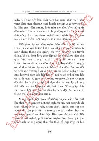 n

18 QUY LUÊÅT BÊËT BIÏËN PHAÁT TRIÏÍN DANH TIÏËNG THÛÚNG HIÏÅU CÖNG TY

ch
24
h.v

nghiïåp. Trûúác hïët, baån phaãi àaãm baão rùçng nhên viïn nùæm
vûäng khaái niïåm thûúng hiïåu doanh nghiïåp vaâ cöng viïåc cuãa
hoå liïn quan àïën thûúng hiïåu nhû thïë naâo. Viïåc thöng tin
àïën toaân thïí nhên viïn vïì caác hoaåt àöång nhên àaåo vaâ tinh
thêìn cöng dên trong doanh nghiïåp coá yá nghôa àùåc biïåt quan
troång vaâ coá thïí laâ möåt àöång cú thuác àêíy hiïåu quaã.

p:/
/f

oru

m.
te

Viïåc giao tiïëp vúái haâng ngaân nhên viïn laâm viïåc raãi raác
khùæp thïë giúái quaã laâ khoá khùn hún nhiïìu so vúái viïåc tiïëp cêån
cöng chuáng thöng qua quaãng caáo trïn phûúng tiïån truyïìn
thöng. Vò thïë, hoaåt àöång giao tiïëp nöåi böå phaãi àûúåc triïín khai
qua nhiïìu kïnh thöng tin, chûá khöng chó qua saách tham
khaão, baãn tin cho nhên viïn vaâ e-mail. Tuy nhiïn, khöng gò
coá thïí thay thïë sûå tiïëp xuác caá nhên. Nhên viïn nïn tòm hiïíu
vïì hònh aãnh thûúng hiïåu vaâ muåc tiïu cuãa doanh nghiïåp úã caác
cuöåc hoåp vúái giaám àöëc àiïìu haânh – núi hoå coá cú höåi baân thaão
vaâ tranh luêån. Sûå giao tiïëp thûúâng xuyïn vaâ cúãi múã vúái giaám
àöëc àiïìu haânh vaâ caác cêëp laänh àaåo khaác laâ hoaåt àöång khöng
thïí thiïëu, vaâ nïn laâ sûå giao tiïëp hai chiïìu. Noá seä giuáp nhên
viïn coá cú höåi tiïëp cêån nhaâ àiïìu haânh àïí àùåt cêu hoãi vaâ baây
toã caác möëi quan têm cuãa mònh.

htt

Maãng tiïëp thõ nöåi böå coá thïí khöng àûúåc caã cêëp àiïìu haânh
lêîn nhên viïn xem xeát möåt caách nghiïm tuác, nïëu trong àoá chó
toaân nhûäng lyá leä cuä rñch, nhaâm chaán. Muöën thu huát moåi
ngûúâi thò baån phaãi tòm ra nhûäng thöng tin thiïët thûåc, löi
cuöën vaâ nghe coá veã chên thêåt. Bïn caånh àoá, caác nhaâ àiïìu
haânh doanh nghiïåp phaãi thûúâng xuyïn cuãng cöë caác giaá trõ vaâ
tiïën haânh nhûäng àöång thaái cêìn thiïët àïí àaáp ûáng lúâi hûáa
278

 