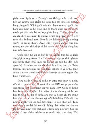n

QUY LUÊÅT 10: BIÏËN NHÊN VIÏN THAÂNH NHÛÄNG NGÛÚÂI BAÃO VÏÅ DANH TIÏËNG

ch
24
h.v

phêím cao cêëp hún taåi Penney’s maâ khöng caånh tranh trûåc
tiïëp vúái nhûäng saãn phêím hoå àang baán têån nhaâ cho khaách
haâng. Jung noái: “Chuáng töi luön tñn nhiïåm nhûäng ngûúâi baán
haâng cuãa mònh vaâ hoå cuäng uãng höå thöng àiïåp maâ chuáng töi
muöën gûãi àïën toaân böå lûåc lûúång baán haâng. Chuáng töi muöën
caác àaåi diïån cuãa mònh laâ nhûäng ngûúâi àêìu tiïn biïët vïì viïåc
triïín khai kïë hoaåch múái. Àiïìu àoá àoâi hoãi sûå giao tiïëp thûúâng
xuyïn vaâ trung thûåc”. Avon cuäng nhanh choáng xua tan
nhûäng tin àöìn thêët thiïåt vïì kïë hoaåch cuãa Penney àang lan
traân trïn Internet.

oru

m.
te

Cuöëi cuâng, tuy dûå aán baán leã vúái Penney thêët baåi vaâ phaãi
dûâng laåi, nhûng Avon àaä thaânh cöng trong viïåc thûã nghiïåm
möåt kïnh phên phöëi múái maâ khöng gêy töín haåi àïën möëi
quan hïå cuãa mònh vúái caác àaåi diïån baán haâng àöåc lêåp. Trïn
thûåc tïë, Jung noái rùçng caác cuöåc khaão saát nöåi böå vïì sûå haâi loâng
cuãa nhên viïn cho thêëy tinh thêìn laâm viïåc cuãa moåi ngûúâi vêîn
luön úã mûác cao.

htt

p:/
/f

Àaáng tiïëc laâ rêët ñt cöng ty duy trò àûúåc möëi quan hïå nhên
viïn tñch cûåc nhû vêåy. Àún cûã nhû viïåc IBM xuác phaåm nhên
viïn trong möåt cuöåc tranh caäi vaâo nùm 1999. Cöng ty thöng
baáo kïë hoaåch chuyïín nhên viïn tûâ möåt chûúng trònh quyä
hûu trñ vúái phuác lúåi cöë àõnh sang möåt kïë hoaåch chi traã lûúng
hûu dûåa trïn söë dû tiïìn mùåt taåi möîi thúâi àiïím. Àiïìu àoá laâm
nhûäng nhên viïn lúán tuöíi tûác giêån. Hoå la oá phaãn àöëi. Laâm
sao cöng ty coá thïí àöëi xûã vúái nhûäng nhên viïn lêu nùm vaâ
têån tuåy cuãa mònh möåt caách quaá û laånh luâng nhû vêåy? Sau vaâi
thaáng cöë tònh nhùæm mùæt bõt tai trûúác dû luêån, cuöëi cuâng IBM
285

 