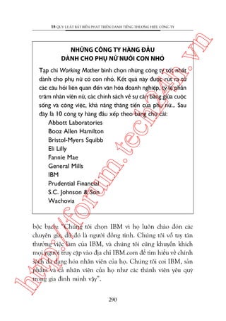 ch
24
h.v

NHÛÄNG CÖNG TY HAÂNG ÀÊÌU
DAÂNH CHO PHUÅ NÛÄ NUÖI CON NHOÃ

n

18 QUY LUÊÅT BÊËT BIÏËN PHAÁT TRIÏÍN DANH TIÏËNG THÛÚNG HIÏÅU CÖNG TY

p:/
/f

oru

m.
te

Taåp chñ Working Mother bònh choån nhûäng cöng ty töët nhêët
daânh cho phuå nûä coá con nhoã. Kïët quaã naây àûúåc ruát ra tûâ
caác cêu hoãi liïn quan àïën vùn hoáa doanh nghiïåp, tyã lïå phêìn
trùm nhên viïn nûä, caác chñnh saách vïì sûå cên bùçng giûäa cuöåc
söëng vaâ cöng viïåc, khaã nùng thùng tiïën cuãa phuå nûä... Sau
àêy laâ 10 cöng ty haâng àêìu xïëp theo baãng chûä caái:
Abbott Laboratories
Booz Allen Hamilton
Bristol-Myers Squibb
Eli Lilly
Fannie Mae
General Mills
IBM
Prudential Financial
S.C. Johnson & Son
Wachovia

htt

böåc baåch: “Chuáng töi choån IBM vò hoå luön chaâo àoán caác
chuyïn gia, duâ àoá laâ ngûúâi àöìng tñnh. Chuáng töi vöî tay taán
thûúãng viïåc laâm cuãa IBM, vaâ chuáng töi cuäng khuyïën khñch
moåi ngûúâi truy cêåp vaâo àõa chó IBM.com àïí tòm hiïíu vïì chñnh
saách àa daång hoáa nhên viïn cuãa hoå. Chuáng töi coi IBM, saãn
phêím vaâ caã nhên viïn cuãa hoå nhû caác thaânh viïn yïu quyá
trong gia àònh mònh vêåy”.
290

 