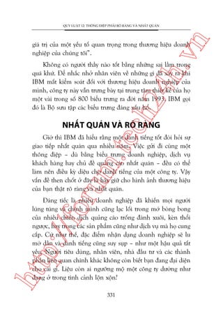 n

QUY LUÊÅT 12: THÖNG ÀIÏÅP PHAÃI ROÄ RAÂNG VAÂ NHÊËT QUAÁN

ch
24
h.v

giaá trõ cuãa möåt yïëu töë quan troång trong thûúng hiïåu doanh
nghiïåp cuãa chuáng töi”.

Khöng coá ngûúâi thêìy naâo töët bùçng nhûäng sai lêìm trong
quaá khûá. Àïí nhùæc nhúã nhên viïn vïì nhûäng gò àaä xaãy ra khi
IBM mêët kiïím soaát àöëi vúái thûúng hiïåu doanh nghiïåp cuãa
mònh, cöng ty naây vêîn trûng baây taåi trung têm thiïët kïë cuãa hoå
möåt vaâi trong söë 800 biïíu trûng ra àúâi nùm 1993. IBM goåi
àoá laâ Böå sûu têåp caác biïíu trûng àaáng xêëu höí.

NHÊËT QUAÁN VAÂ ROÄ RAÂNG

oru

m.
te

Giúâ thò IBM àaä hiïíu rùçng möåt danh tiïëng töët àoâi hoãi sûå
giao tiïëp nhêët quaán qua nhiïìu nùm. Viïåc gûãi ài cuâng möåt
thöng àiïåp – duâ bùçng biïíu trûng doanh nghiïåp, dõch vuå
khaách haâng hay chuã àïì quaãng caáo nhêët quaán – àïìu coá thïí
laâm nïn àiïìu kyâ diïåu cho danh tiïëng cuãa möåt cöng ty. Vêåy
vêën àïì then chöët úã àêy laâ haäy giûä cho hònh aãnh thûúng hiïåu
cuãa baån thêåt roä raâng vaâ nhêët quaán.

htt

p:/
/f

Àaáng tiïëc laâ nhiïìu doanh nghiïåp àaä khiïën moåi ngûúâi
luáng tuáng vaâ chñnh mònh cuäng laåc löëi trong múá boâng bong
cuãa nhiïìu chiïën dõch quaãng caáo tröëng àaánh xuöi, keân thöíi
ngûúåc, hay trong caác saãn phêím cuäng nhû dõch vuå maâ hoå cung
cêëp. Cûá nhû thïë, àùåc àiïím nhêån daång doanh nghiïåp seä lu
múâ dêìn vaâ danh tiïëng cuäng suy suåp – nhû möåt hêåu quaã têët
yïëu. Ngûúâi tiïu duâng, nhên viïn, nhaâ àêìu tû vaâ caác thaânh
phêìn liïn quan chñnh khaác khöng coân biïët baån àang àaåi diïån
cho caái gò. Liïåu coân ai ngûúäng möå möåt cöng ty dûúâng nhû
àang úã trong tònh caãnh löån xöån?
331

 