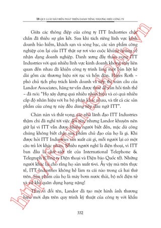 n

18 QUY LUÊÅT BÊËT BIÏËN PHAÁT TRIÏÍN DANH TIÏËNG THÛÚNG HIÏÅU CÖNG TY

m.
te

ch
24
h.v

Giûäa caác thöng àiïåp cuãa cöng ty ITT Industries chùæc
chùæn àaä thiïëu sûå gùæn kïët. Sau khi taách riïng lônh vûåc kinh
doanh baão hiïím, khaách saån vaâ soâng baåc, caác saãn phêím cöng
nghiïåp coân laåi cuãa ITT thêåt sûå rúi vaâo cuöåc khuãng hoaãng vïì
nhêån daång doanh nghiïåp. Danh xûng àêìy tham voång ITT
Industries vúái quaá nhiïìu lônh vûåc kinh doanh khöng mêëy liïn
quan àïën nhau àaä khiïën cöng ty trònh laâng möåt baãn liïåt kï
daâi göìm caác thûúng hiïåu rúâi raåc vaâ höîn àöån. Hayes Roth –
phoá chuã tõch phuå traách kinh doanh vaâ tiïëp thõ toaân cêìu cuãa
Landor Associates, haäng tû vêën àûúåc thuï àïí vaän höìi tònh thïë
– àaä noái: “Hoå xêy dûång quaá nhiïìu nhaän hiïåu vaâ coá quaá nhiïìu
cêëp àöå nhaän hiïåu vúái ba böå phêån khaác nhau, vaâ têët caã caác saãn
phêím cuãa cöng ty naây àïìu duâng tiïëp àêìu ngûä ITT”.

p:/
/f

oru

Chaán naãn vaâ thêët voång, caác nhaâ laänh àaåo ITT Industries
thêåm chñ àaä nghô túái viïåc àöíi tïn, nhûng Landor khuyïn nïn
giûä laåi vò ITT vêîn àûúåc nhiïìu ngûúâi biïët àïën, mùåc duâ cöng
chuáng khöng biïët chùæc saãn phêím chuã àaåo cuãa hoå laâ gò. Khi
àûúåc hoãi ITT Industries saãn xuêët caái gò, möîi ngûúâi laåi coá möåt
cêu traã lúâi khaác nhau. Nhiïìu ngûúâi nghô laâ àiïån thoaåi, vò ITT
ban àêìu laâ chûä viïët tùæt cuãa International Telephone &
Telegraph (Cöng ty Àiïån thoaåi vaâ Àiïån baáo Quöëc tïë). Nhûäng
ngûúâi khaác laåi cho rùçng hoå saãn xuêët ti-vi. ÊËy vêåy maâ trïn thûåc
tïë, ITT Industries khöng hïì laâm ra caái naâo trong caã hai thûá
trïn. Saãn phêím cuãa hoå laâ maáy búm nûúác thaãi, böå nöëi àiïån tûã
vaâ vuä khñ quên duång haång nùång!

htt

Thay vò àöíi tïn, Landor àaä taåo möåt hònh aãnh thûúng
hiïåu múái dûåa trïn quy trònh kyä thuêåt cuãa cöng ty vúái khêíu
332

 