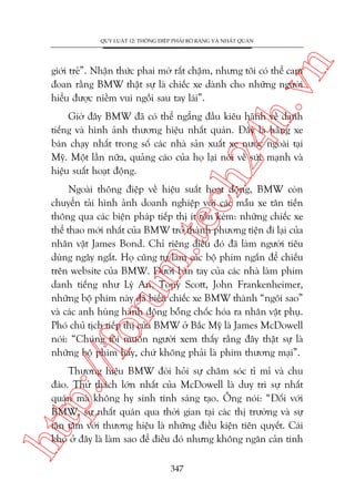 n

QUY LUÊÅT 12: THÖNG ÀIÏÅP PHAÃI ROÄ RAÂNG VAÂ NHÊËT QUAÁN

ch
24
h.v

giúái treã”. Nhêån thûác phai múâ rêët chêåm, nhûng töi coá thïí cam
àoan rùçng BMW thêåt sûå laâ chiïëc xe daânh cho nhûäng ngûúâi
hiïíu àûúåc niïìm vui ngöìi sau tay laái”.

Giúâ àêy BMW àaä coá thïí ngêíng àêìu kiïu haänh vïì danh
tiïëng vaâ hònh aãnh thûúng hiïåu nhêët quaán. Àêy laâ haäng xe
baán chaåy nhêët trong söë caác nhaâ saãn xuêët xe nûúác ngoaâi taåi
Myä. Möåt lêìn nûäa, quaãng caáo cuãa hoå laåi noái vïì sûác maånh vaâ
hiïåu suêët hoaåt àöång.

p:/
/f

oru

m.
te

Ngoaâi thöng àiïåp vïì hiïåu suêët hoaåt àöång, BMW coân
chuyïín taãi hònh aãnh doanh nghiïåp vúái caác mêîu xe tên tiïën
thöng qua caác biïån phaáp tiïëp thõ ñt töën keám: nhûäng chiïëc xe
thïí thao múái nhêët cuãa BMW trúã thaânh phûúng tiïån ài laåi cuãa
nhên vêåt James Bond. Chó riïng àiïìu àoá àaä laâm ngûúâi tiïu
duâng ngêy ngêët. Hoå cuäng tûå laâm caác böå phim ngùæn àïí chiïëu
trïn website cuãa BMW. Dûúái baân tay cuãa caác nhaâ laâm phim
danh tiïëng nhû Lyá An, Tony Scott, John Frankenheimer,
nhûäng böå phim naây àaä biïën chiïëc xe BMW thaânh “ngöi sao”
vaâ caác anh huâng haânh àöång böîng chöëc hoáa ra nhên vêåt phuå.
Phoá chuã tõch tiïëp thõ cuãa BMW úã Bùæc Myä laâ James McDowell
noái: “Chuáng töi muöën ngûúâi xem thêëy rùçng àêy thêåt sûå laâ
nhûäng böå phim hay, chûá khöng phaãi laâ phim thûúng maåi”.

htt

Thûúng hiïåu BMW àoâi hoãi sûå chùm soác tó mó vaâ chu
àaáo. Thûã thaách lúán nhêët cuãa McDowell laâ duy trò sûå nhêët
quaán maâ khöng hy sinh tñnh saáng taåo. Öng noái: “Àöëi vúái
BMW, sûå nhêët quaán qua thúâi gian taåi caác thõ trûúâng vaâ sûå
têån têm vúái thûúng hiïåu laâ nhûäng àiïìu kiïån tiïn quyïët. Caái
khoá úã àêy laâ laâm sao àïí àiïìu àoá nhûng khöng ngùn caãn tñnh
347

 