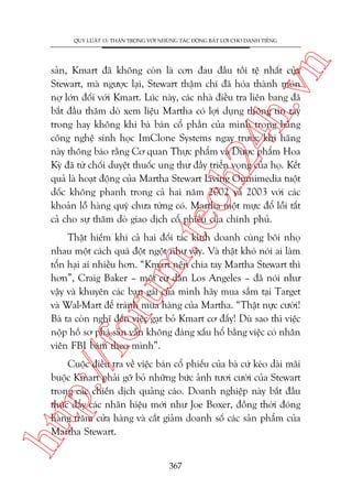 n

QUY LUÊÅT 13: THÊÅN TROÅNG VÚÁI NHÛÄNG TAÁC ÀÖÅNG BÊËT LÚÅI CHO DANH TIÏËNG

m.
te

ch
24
h.v

saãn, Kmart àaä khöng coân laâ cún àau àêìu töìi tïå nhêët cuãa
Stewart, maâ ngûúåc laåi, Stewart thêåm chñ àaä hoáa thaânh moán
núå lúán àöëi vúái Kmart. Luác naây, caác nhaâ àiïìu tra liïn bang àaä
bùæt àêìu thùm doâ xem liïåu Martha coá lúåi duång thöng tin tay
trong hay khöng khi baâ baán cöí phêìn cuãa mònh trong haäng
cöng nghïå sinh hoåc ImClone Systems ngay trûúác khi haäng
naây thöng baáo rùçng Cú quan Thûåc phêím vaâ Dûúåc phêím Hoa
Kyâ àaä tûâ chöëi duyïåt thuöëc ung thû àêìy triïín voång cuãa hoå. Kïët
quaã laâ hoaåt àöång cuãa Martha Stewart Living Omnimedia tuöåt
döëc khöng phanh trong caã hai nùm 2002 vaâ 2003 vúái caác
khoaãn löî haâng quyá chûa tûâng coá. Martha möåt mûåc àöí löîi têët
caã cho sûå thùm doâ giao dõch cöí phiïëu cuãa chñnh phuã.

p:/
/f

oru

Thêåt hiïëm khi caã hai àöëi taác kinh doanh cuâng böi nhoå
nhau möåt caách quaá àöåt ngöåt nhû vêåy. Vaâ thêåt khoá noái ai laâm
töín haåi ai nhiïìu hún. “Kmart nïn chia tay Martha Stewart thò
hún”, Craig Baker – möåt cû dên Los Angeles – àaä noái nhû
vêåy vaâ khuyïn caác baån gaái cuãa mònh haäy mua sùæm taåi Target
vaâ Wal-Mart àïí traánh mua haâng cuãa Martha. “Thêåt nûåc cûúâi!
Baâ ta coân nghô àïën viïåc gaåt boã Kmart cú àêëy! Duâ sao thò viïåc
nöåp höì sú phaá saãn vêîn khöng àaáng xêëu höí bùçng viïåc coá nhên
viïn FBI baám theo mònh”.

htt

Cuöåc àiïìu tra vïì viïåc baán cöí phiïëu cuãa baâ cûá keáo daâi maäi
buöåc Kmart phaãi gúä boã nhûäng bûác aãnh tûúi cûúâi cuãa Stewart
trong caác chiïën dõch quaãng caáo. Doanh nghiïåp naây bùæt àêìu
thuác àêíy caác nhaän hiïåu múái nhû Joe Boxer, àöìng thúâi àoáng
haâng trùm cûãa haâng vaâ cùæt giaãm doanh söë caác saãn phêím cuãa
Martha Stewart.
367

 