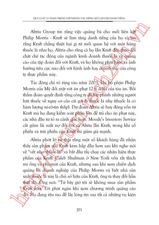 n

QUY LUÊÅT 13: THÊÅN TROÅNG VÚÁI NHÛÄNG TAÁC ÀÖÅNG BÊËT LÚÅI CHO DANH TIÏËNG

ch
24
h.v

Altria Group tin rùçng viïåc quaãng baá cho möëi liïn kïët
Philip Morris - Kraft seä laâm tùng danh tiïëng cuãa hoå vaâ tin
rùçng Kraft chùèng thiïåt haåi gò tûâ möëi quan hïå vúái möåt haäng
thuöëc laá nhû hoå. Altria cho rùçng caã hoå lêîn Kraft àïìu theo doäi
chùåt cheä taác àöång cuãa ngaânh kinh doanh thuöëc laá vaâ quaãng
caáo cuãa têåp àoaân àöëi vúái Kraft, vaâ hoå khöng phaát hiïån ra aãnh
hûúãng tiïu cûåc naâo àöëi vúái hònh aãnh hay doanh thu cuãa cöng
ty thûåc phêím naây.

oru

m.
te

Taác àöång chó roä raâng vaâo nùm 2003, khi böå phêån Philip
Morris cuãa Myä àöëi mùåt vúái aán phaåt 12 tó àö-la cuãa toâa aán. Böìi
thêím àoaân quyïët àõnh rùçng cöng ty àaä lûâa phónh nhûäng ngûúâi
huát thuöëc vïì nguy cú cuãa caái goåi laâ thuöëc laá nheå (thuöëc laá coá
haâm lûúång ni-cö-tin thêëp). Dûå àoaán Altria seä huy àöång vöën tûâ
Kraft maâ hoå àang kiïím soaát phêìn lúán àïí traã cho aán phaåt naây,
caác nhaâ àêìu tû toã ra caãnh giaác hún. Moody’s Investors Service
cùæt giaãm laäi suêët núå àöëi vúái caã Altria lêîn Kraft, trong khi cöí
phiïëu vaâ traái phiïëu cuãa Kraft thò giaãm giaá maånh.

htt

p:/
/f

Altria phúát lúâ sûå thêåt rùçng möåt söë khaách haâng àaä nhêån
thêëy saãn phêím cuãa Kraft keám hêëp dêîn hún sau khi nghe noái
vïì “vïët nhú thuöëc laá” vaâ bùæt àêìu têíy chay caác nhaän hiïåu thûåc
phêím cuãa Kraff. Caleb Shulman úã New York vöën rêët thñch
mò öëng vaâ pho-maát cuãa Kraft, nhûng sau khi xem chiïën dõch
quaãng baá doanh nghiïåp cuãa Philip Morris vaâ biïët nhaâ saãn
xuêët thuöëc laá naây laâ chuã súã hûäu cuãa Kraft, öng ta thay àöíi hùèn
thaái àöå. Öng noái: “Tûâ bêy giúâ töi seä khöng mua saãn phêím
Kraft nûäa. Töi phaát ngaán khi xem chûúng trònh quaãng caáo
àoá. Hoå àang rïu rao àïí lêëy loâng tin sau têët caã nhûäng vuå kiïån
371

 