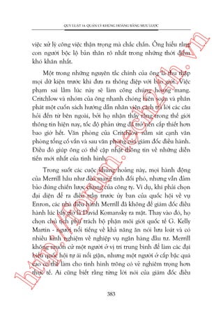 n

QUY LUÊÅT 14: QUAÃN LYÁ KHUÃNG HOAÃNG BÙÇNG MÛU LÛÚÅC

ch
24
h.v

viïåc xûã lyá cöng viïåc thêån troång maâ chùæc chùæn. Öng hiïíu rùçng
con ngûúâi böåc löå baãn thên roä nhêët trong nhûäng thúâi àiïím
khoá khùn nhêët.

m.
te

Möåt trong nhûäng nguyïn tùæc chñnh cuãa öng laâ thu thêåp
moåi dûä kiïån trûúác khi àûa ra thöng àiïåp vúái baáo giúái. Viïåc
phaåm sai lêìm luác naây seä laâm cöng chuáng hoang mang.
Critchlow vaâ nhoám cuãa öng nhanh choáng biïn soaån vaâ phên
phaát möåt cuöën saách hûúáng dêîn nhên viïn caách traã lúâi caác cêu
hoãi àïën tûâ bïn ngoaâi, búãi hoå nhêån thêëy rùçng trong thïë giúái
thöng tin hiïån nay, töëc àöå phaãn ûáng àaä trúã nïn cêëp thiïët hún
bao giúâ hïët. Vùn phoâng cuãa Critchlow nùçm saát caånh vùn
phoâng töíng cöë vêën vaâ sau vùn phoâng cuãa giaám àöëc àiïìu haânh.
Àiïìu àoá giuáp öng coá thïí cêåp nhêåt thöng tin vïì nhûäng diïîn
tiïën múái nhêët cuãa tònh hònh.

htt

p:/
/f

oru

Trong suöët caác cuöåc khuãng hoaãng naây, moåi haânh àöång
cuãa Merrill hêìu nhû àïìu mang tñnh àöëi phoá, nhûng vêîn àaãm
baão àuáng chiïën lûúåc chung cuãa cöng ty. Vñ duå, khi phaãi choån
àaåi diïån àïí ra àiïìu trêìn trûúác uãy ban cuãa quöëc höåi vïì vuå
Enron, caác nhaâ àiïìu haânh Merrill àaä khöng àïí giaám àöëc àiïìu
haânh luác bêëy giúâ laâ David Komansky ra mùåt. Thay vaâo àoá, hoå
choån chuã tõch phuå traách böå phêån möi giúái quöëc tïë G. Kelly
Martin - ngûúâi nöíi tiïëng vïì khaã nùng ùn noái lûu loaát vaâ coá
nhiïìu kinh nghiïåm vïì nghiïåp vuå ngên haâng àêìu tû. Merrill
khöng muöën cûã möåt ngûúâi úã võ trñ trung bònh àïí laâm caác àaåi
biïíu quöëc höåi tûå aái nöíi giêån, nhûng möåt ngûúâi úã cêëp bêåc quaá
cao coá thïí laâm cho tònh hònh tröng coá veã nghiïm troång hún
thûåc tïë. Ai cuäng biïët rùçng tûâng lúâi noái cuãa giaám àöëc àiïìu
383

 
