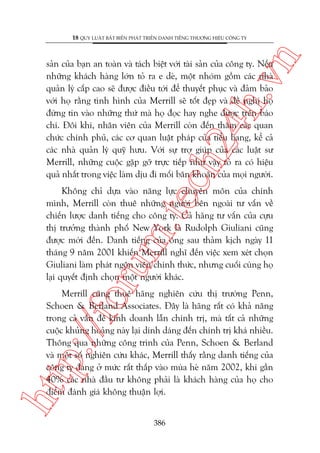 n

18 QUY LUÊÅT BÊËT BIÏËN PHAÁT TRIÏÍN DANH TIÏËNG THÛÚNG HIÏÅU CÖNG TY

ch
24
h.v

saãn cuãa baån an toaân vaâ taách biïåt vúái taâi saãn cuãa cöng ty. Nïëu
nhûäng khaách haâng lúán toã ra e deâ, möåt nhoám göìm caác nhaâ
quaãn lyá cêëp cao seä àûúåc àiïìu túái àïí thuyïët phuåc vaâ àaãm baão
vúái hoå rùçng tònh hònh cuãa Merrill seä töët àeåp vaâ àïì nghõ hoå
àûâng tin vaâo nhûäng thûá maâ hoå àoåc hay nghe àûúåc trïn baáo
chñ. Àöi khi, nhên viïn cuãa Merrill coân àïën thùm caác quan
chûác chñnh phuã, caác cú quan luêåt phaáp cuãa tiïíu bang, kïí caã
caác nhaâ quaãn lyá quyä hûu. Vúái sûå trúå giuáp cuãa caác luêåt sû
Merrill, nhûäng cuöåc gùåp gúä trûåc tiïëp nhû vêåy toã ra coá hiïåu
quaã nhêët trong viïåc laâm dõu ài möëi bùn khoùn cuãa moåi ngûúâi.

oru

m.
te

Khöng chó dûåa vaâo nùng lûåc chuyïn mön cuãa chñnh
mònh, Merrill coân thuï nhûäng ngûúâi bïn ngoaâi tû vêën vïì
chiïën lûúåc danh tiïëng cho cöng ty. Caã haäng tû vêën cuãa cûåu
thõ trûúãng thaânh phöë New York laâ Rudolph Giuliani cuäng
àûúåc múâi àïën. Danh tiïëng cuãa öng sau thaãm kõch ngaây 11
thaáng 9 nùm 2001 khiïën Merrill nghô àïën viïåc xem xeát choån
Giuliani laâm phaát ngön viïn chñnh thûác, nhûng cuöëi cuâng hoå
laåi quyïët àõnh choån möåt ngûúâi khaác.

htt

p:/
/f

Merrill cuäng thuï haäng nghiïn cûáu thõ trûúâng Penn,
Schoen & Berland Associates. Àêy laâ haäng rêët coá khaã nùng
trong caã vêën àïì kinh doanh lêîn chñnh trõ, maâ têët caã nhûäng
cuöåc khuãng hoaãng naây laåi dñnh daáng àïën chñnh trõ khaá nhiïìu.
Thöng qua nhûäng cöng trònh cuãa Penn, Schoen & Berland
vaâ möåt söë nghiïn cûáu khaác, Merrill thêëy rùçng danh tiïëng cuãa
cöng ty àang úã mûác rêët thêëp vaâo muâa heâ nùm 2002, khi gêìn
40% caác nhaâ àêìu tû khöng phaãi laâ khaách haâng cuãa hoå cho
àiïím àaánh giaá khöng thuêån lúåi.
386

 