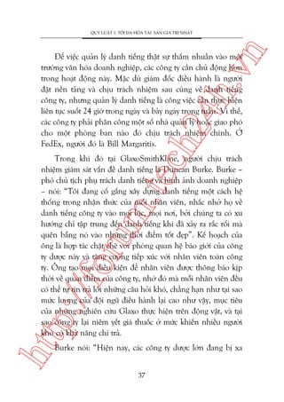 n

QUY LUÊÅT 1: TÖËI ÀA HOÁA TAÂI SAÃN GIAÁ TRÕ NHÊËT

ch
24
h.v

Àïí viïåc quaãn lyá danh tiïëng thêåt sûå thêëm nhuêìn vaâo möi
trûúâng vùn hoáa doanh nghiïåp, caác cöng ty cêìn chuã àöång hún
trong hoaåt àöång naây. Mùåc duâ giaám àöëc àiïìu haânh laâ ngûúâi
àùåt nïìn taãng vaâ chõu traách nhiïåm sau cuâng vïì danh tiïëng
cöng ty, nhûng quaãn lyá danh tiïëng laâ cöng viïåc cêìn thûåc hiïån
liïn tuåc suöët 24 giúâ trong ngaây vaâ baãy ngaây trong tuêìn. Vò thïë,
caác cöng ty phaãi phên cöng möåt söë nhaâ quaãn lyá hoùåc giao phoá
cho möåt phoâng ban naâo àoá chõu traách nhiïåm chñnh. ÚÃ
FedEx, ngûúâi àoá laâ Bill Margaritis.

htt

p:/
/f

oru

m.
te

Trong khi àoá taåi GlaxoSmithKline, ngûúâi chõu traách
nhiïåm giaám saát vêën àïì danh tiïëng laâ Duncan Burke. Burke –
phoá chuã tõch phuå traách danh tiïëng vaâ hònh aãnh doanh nghiïåp
– noái: “Töi àang cöë gùæng xêy dûång danh tiïëng möåt caách hïå
thöëng trong nhêån thûác cuãa möîi nhên viïn, nhùæc nhúã hoå vïì
danh tiïëng cöng ty vaâo moåi luác, moåi núi, búãi chuáng ta coá xu
hûúáng chó têåp trung àïën danh tiïëng khi àaä xaãy ra rùæc röëi maâ
quïn bùéng noá vaâo nhûäng thúâi àiïím töët àeåp”. Kïë hoaåch cuãa
öng laâ húåp taác chùåt cheä vúái phoâng quan hïå baáo giúái cuãa cöng
ty dûúåc naây vaâ tùng cûúâng tiïëp xuác vúái nhên viïn toaân cöng
ty. Öng taåo moåi àiïìu kiïån àïí nhên viïn àûúåc thöng baáo kõp
thúâi vïì quan àiïím cuãa cöng ty, nhúâ àoá maâ möîi nhên viïn àïìu
coá thïí tûå tin traã lúâi nhûäng cêu hoãi khoá, chùèng haån nhû taåi sao
mûác lûúng cuãa àöåi nguä àiïìu haânh laåi cao nhû vêåy, muåc tiïu
cuãa nhûäng nghiïn cûáu Glaxo thûåc hiïån trïn àöång vêåt, vaâ taåi
sao cöng ty laåi niïm yïët giaá thuöëc úã mûác khiïën nhiïìu ngûúâi
khoá coá khaã nùng chi traã.
Burke noái: “Hiïån nay, caác cöng ty dûúåc lúán àang bõ xa
37

 