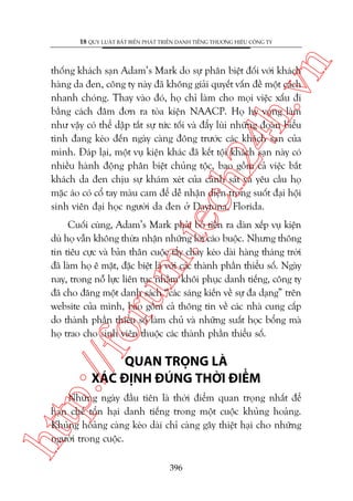 n

18 QUY LUÊÅT BÊËT BIÏËN PHAÁT TRIÏÍN DANH TIÏËNG THÛÚNG HIÏÅU CÖNG TY

m.
te

ch
24
h.v

thöëng khaách saån Adam’s Mark do sûå phên biïåt àöëi vúái khaách
haâng da àen, cöng ty naây àaä khöng giaãi quyïët vêën àïì möåt caách
nhanh choáng. Thay vaâo àoá, hoå chó laâm cho moåi viïåc xêëu ài
bùçng caách àêm àún ra toâa kiïån NAACP. Hoå hy voång laâm
nhû vêåy coá thïí dêåp tùæt sûå tûác töëi vaâ àêíy luâi nhûäng àoaân biïíu
tònh àang keáo àïën ngaây caâng àöng trûúác caác khaách saån cuãa
mònh. Àaáp laåi, möåt vuå kiïån khaác àaä kïët töåi khaách saån naây coá
nhiïìu haânh àöång phên biïåt chuãng töåc, bao göìm caã viïåc bùæt
khaách da àen chõu sûå khaám xeát cuãa caãnh saát vaâ yïu cêìu hoå
mùåc aáo coá cöí tay maâu cam àïí dïî nhêån diïån trong suöët àaåi höåi
sinh viïn àaåi hoåc ngûúâi da àen úã Daytona, Florida.

p:/
/f

oru

Cuöëi cuâng, Adam’s Mark phaãi boã tiïìn ra daân xïëp vuå kiïån
duâ hoå vêîn khöng thûâa nhêån nhûäng lúâi caáo buöåc. Nhûng thöng
tin tiïu cûåc vaâ baãn thên cuöåc têíy chay keáo daâi haâng thaáng trúâi
àaä laâm hoå ï mùåt, àùåc biïåt laâ vúái caác thaânh phêìn thiïíu söë. Ngaây
nay, trong nöî lûåc liïn tuåc nhùçm khöi phuåc danh tiïëng, cöng ty
àaä cho àùng möåt danh saách “caác saáng kiïën vïì sûå àa daång” trïn
website cuãa mònh, bao göìm caã thöng tin vïì caác nhaâ cung cêëp
do thaânh phêìn thiïíu söë laâm chuã vaâ nhûäng suêët hoåc böíng maâ
hoå trao cho sinh viïn thuöåc caác thaânh phêìn thiïíu söë.

QUAN TROÅNG LAÂ
XAÁC ÀÕNH ÀUÁNG THÚÂI ÀIÏÍM

htt

Nhûäng ngaây àêìu tiïn laâ thúâi àiïím quan troång nhêët àïí
haån chïë töín haåi danh tiïëng trong möåt cuöåc khuãng hoaãng.
Khuãng hoaãng caâng keáo daâi chó caâng gêy thiïåt haåi cho nhûäng
ngûúâi trong cuöåc.
396

 