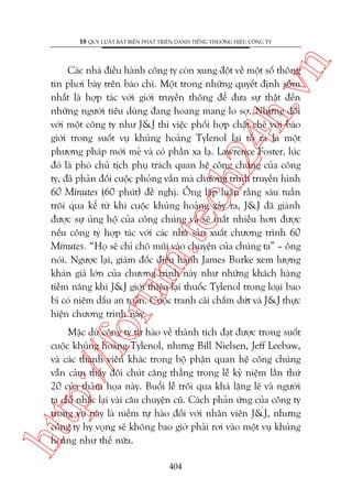 n

18 QUY LUÊÅT BÊËT BIÏËN PHAÁT TRIÏÍN DANH TIÏËNG THÛÚNG HIÏÅU CÖNG TY

oru

m.
te

ch
24
h.v

Caác nhaâ àiïìu haânh cöng ty coân xung àöåt vïì möåt söë thöng
tin phúi baây trïn baáo chñ. Möåt trong nhûäng quyïët àõnh súám
nhêët laâ húåp taác vúái giúái truyïìn thöng àïí àûa sûå thêåt àïën
nhûäng ngûúâi tiïu duâng àang hoang mang lo súå. Nhûng àöëi
vúái möåt cöng ty nhû J&J thò viïåc phöëi húåp chùåt cheä vúái baáo
giúái trong suöët vuå khuãng hoaãng Tylenol laåi toã ra laâ möåt
phûúng phaáp múái meã vaâ coá phêìn xa laå. Lawrence Foster, luác
àoá laâ phoá chuã tõch phuå traách quan hïå cöng chuáng cuãa cöng
ty, àaä phaãn àöëi cuöåc phoãng vêën maâ chûúng trònh truyïìn hònh
60 Minutes (60 phuát) àïì nghõ. Öng lêåp luêån rùçng saáu tuêìn
tröi qua kïí tûâ khi cuöåc khuãng hoaãng xaãy ra, J&J àaä giaânh
àûúåc sûå uãng höå cuãa cöng chuáng vaâ seä mêët nhiïìu hún àûúåc
nïëu cöng ty húåp taác vúái caác nhaâ saãn xuêët chûúng trònh 60
Minutes. “Hoå seä chó choä muäi vaâo chuyïån cuãa chuáng ta” – öng
noái. Ngûúåc laåi, giaám àöëc àiïìu haânh James Burke xem lûúång
khaán giaã lúán cuãa chûúng trònh naây nhû nhûäng khaách haâng
tiïìm nùng khi J&J giúái thiïåu laåi thuöëc Tylenol trong loaåi bao
bò coá niïm dêëu an toaân. Cuöåc tranh caäi chêëm dûát vaâ J&J thûåc
hiïån chûúng trònh naây.

htt

p:/
/f

Mùåc duâ cöng ty tûå haâo vïì thaânh tñch àaåt àûúåc trong suöët
cuöåc khuãng hoaãng Tylenol, nhûng Bill Nielsen, Jeff Leebaw,
vaâ caác thaânh viïn khaác trong böå phêån quan hïå cöng chuáng
vêîn caãm thêëy àöi chuát cùng thùèng trong lïî kyã niïåm lêìn thûá
20 cuãa thaãm hoåa naây. Buöíi lïî tröi qua khaá lùång leä vaâ ngûúâi
ta chó nhùæc laåi vaâi cêu chuyïån cuä. Caách phaãn ûáng cuãa cöng ty
trong vuå naây laâ niïìm tûå haâo àöëi vúái nhên viïn J&J, nhûng
cöng ty hy voång seä khöng bao giúâ phaãi rúi vaâo möåt vuå khuãng
hoaãng nhû thïë nûäa.
404

 