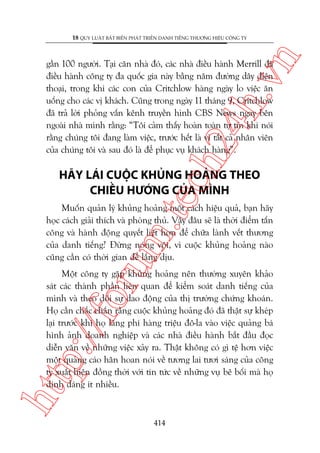 n

18 QUY LUÊÅT BÊËT BIÏËN PHAÁT TRIÏÍN DANH TIÏËNG THÛÚNG HIÏÅU CÖNG TY

ch
24
h.v

gêìn 100 ngûúâi. Taåi cùn nhaâ àoá, caác nhaâ àiïìu haânh Merrill àaä
àiïìu haânh cöng ty àa quöëc gia naây bùçng nùm àûúâng dêy àiïån
thoaåi, trong khi caác con cuãa Critchlow haâng ngaây lo viïåc ùn
uöëng cho caác võ khaách. Cuäng trong ngaây 11 thaáng 9, Critchlow
àaä traã lúâi phoãng vêën kïnh truyïìn hònh CBS News ngay bïn
ngoaâi nhaâ mònh rùçng: “Töi caãm thêëy hoaân toaân tûå tin khi noái
rùçng chuáng töi àang laâm viïåc, trûúác hïët laâ vò têët caã nhên viïn
cuãa chuáng töi vaâ sau àoá laâ àïí phuåc vuå khaách haâng”.

m.
te

HAÄY LAÁI CUÖÅC KHUÃNG HOAÃNG THEO
CHIÏÌU HÛÚÁNG CUÃA MÒNH

oru

Muöën quaãn lyá khuãng hoaãng möåt caách hiïåu quaã, baån haäy
hoåc caách giaãi thñch vaâ phoâng thuã. Vêåy àêu seä laâ thúâi àiïím têën
cöng vaâ haânh àöång quyïët liïåt hún àïí chûäa laânh vïët thûúng
cuãa danh tiïëng? Àûâng noáng vöåi, vò cuöåc khuãng hoaãng naâo
cuäng cêìn coá thúâi gian àïí lùæng dõu.

htt

p:/
/f

Möåt cöng ty gùåp khuãng hoaãng nïn thûúâng xuyïn khaão
saát caác thaânh phêìn liïn quan àïí kiïím soaát danh tiïëng cuãa
mònh vaâ theo doäi sûå dao àöång cuãa thõ trûúâng chûáng khoaán.
Hoå cêìn chùæc chùæn rùçng cuöåc khuãng hoaãng àoá àaä thêåt sûå kheáp
laåi trûúác khi hoå laäng phñ haâng triïåu àö-la vaâo viïåc quaãng baá
hònh aãnh doanh nghiïåp vaâ caác nhaâ àiïìu haânh bùæt àêìu àoåc
diïîn vùn vïì nhûäng viïåc xaãy ra. Thêåt khöng coá gò tïå hún viïåc
möåt quaãng caáo hên hoan noái vïì tûúng lai tûúi saáng cuãa cöng
ty xuêët hiïån àöìng thúâi vúái tin tûác vïì nhûäng vuå bï böëi maâ hoå
dñnh daáng ñt nhiïìu.

414

 