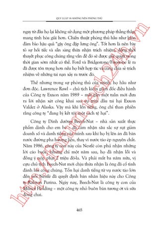 n

QUY LUÊÅT 18: KHÖNG NÏN PHOÂNG THUÃ

ch
24
h.v

ngay tûâ àêìu hoå laåi khöng sûã duång möåt phûúng phaáp thùèng thùæn,
mang tñnh hoâa giaãi hún. Chiïën thuêåt phoâng thuã hêìu nhû luön
àaãm baão hêåu quaã “gêåy öng àêåp lûng öng”. Töët hún laâ nïn baây
toã sûå höëi tiïëc vaâ sùén saâng thûâa nhêån traách nhiïåm, àöìng thúâi
thuyïët phuåc cöng chuáng rùçng vêën àïì àoá seä àûúåc giaãi quyïët trong
thúâi gian súám nhêët coá thïí. Ford vaâ Bridgestone/Firestone leä ra
àaä àûúåc tön troång hún nïëu hoå biïët húåp taác vaâ cuâng chia seã traách
nhiïåm vïì nhûäng tai naån xaãy ra trûúác àoá.

m.
te

Thïë nhûng trong sûå phoâng thuã cuãa mònh, hoå hêìu nhû
àún àöåc. Lawrence Rawl – chuã tõch kiïm giaám àöëc àiïìu haânh
cuãa Cöng ty Exxon nùm 1989 – mêët gêìn möåt tuêìn múái àûa
ra lúâi nhêån xeát cöng khai sau vuå traân dêìu tai haåi Exxon
Valdez úã Alaska. Vêåy maâ khi lïn tiïëng, öng chó than phiïìn
rùçng cöng ty “àang bõ kïët töåi möåt caách tïå haåi”.

htt

p:/
/f

oru

Cöng ty Dinh dûúäng Beech-Nut – nhaâ saãn xuêët thûåc
phêím daânh cho em beá – àaä caãm nhêån sêu sùæc sûå suåt giaãm
doanh söë vaâ danh tiïëng cuãa mònh sau khi hoå bõ lïn aán àaä baán
nûúác àûúâng pha hûúng liïåu, thay vò nûúác taáo eáp nguyïn chêët.
Nùm 1986, cöng ty con naây cuãa Nestleá coân phuã nhêån nhûäng
lúâi caáo buöåc, nhûng chó möåt nùm sau, hoå àaä nhêån löîi vaâ
àöìng yá nöåp phaåt 2 triïåu àö-la. Vaâ phaãi mêët ba nùm nûäa, võ
cûåu chuã tõch Beech-Nut múái chõu thûâa nhêån laâ öng àaä cöë tònh
àaánh lûâa cöng chuáng. Töín haåi danh tiïëng tûâ vuå nûúác taáo lúán
àïën nöîi Nestleá àaä quyïët àõnh baán nhaän hiïåu naây cho Cöng
ty Ralston Purina. Ngaây nay, Beech-Nut laâ cöng ty con cuãa
Milnot Holding – möåt cöng ty nhoã buön baán tûúng úát vaâ sûäa
àoáng chai.
465

 