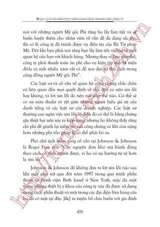 n

18 QUY LUÊÅT BÊËT BIÏËN PHAÁT TRIÏÍN DANH TIÏËNG THÛÚNG HIÏÅU CÖNG TY

ch
24
h.v

noái vúái nhûäng ngûúâi Myä göëc Phi rùçng hoå lêëy laâm tiïëc vaâ seä
huêën luyïån thïm cho nhên viïn vïì vêën àïì àa daång sùæc töåc,
thò coá leä cöng ty àaä traánh àûúåc vuå àiïìu tra cuãa Böå Tû phaáp
Myä. Àöi khi baån phaãi noái rùçng baån lêëy laâm tiïëc vaâ baão vïå möëi
quan hïå cuãa baån vúái khaách haâng. Nhûng thay vò laâm nhû thïë,
cöng ty phaãi thanh toaán aán phñ cho vuå kiïån têåp thïí 54 triïåu
àö-la vaâ mêët nhiïìu nùm vêët vaã àïí xoa dõu sûå thuâ àõch trong
cöång àöìng ngûúâi Myä göëc Phi”.

oru

m.
te

Caác luêåt sû vaâ cöë vêën vïì quan hïå cöng chuáng chùæc chùæn
coá liïn quan àïën moåi quyïët àõnh vïì viïåc liïåu coá nïn xin löîi
hay khöng, vaâ lúâi xin löîi àoá nïn noái nhû thïë naâo. Coá thïí seä
coá sûå mêu thuêîn roä rïåt giûäa nhûäng ngûúâi hiïíu giaá trõ cuãa
danh tiïëng vaâ caác luêåt sû cuãa doanh nghiïåp. Caác luêåt sû
thûúâng can ngùn viïåc xin löîi, vò àiïìu àoá coá thïí laâ bùçng chûáng
gêy thiïåt haåi nïëu xaãy ra kiïån tuång, nhûng hoå khöng thêëy rùçng
chi phñ àïí giaânh laåi niïìm tin cuãa cöng chuáng coá khi coân nùång
hún nhûäng phñ töín phaáp lyá coá thïí phaãi boã ra.

p:/
/f

Phoá chuã tõch kiïm töíng cöë vêën taåi Johnson & Johnson
laâ Roger Fine noái: “Caác nguyïn àún khoá maâ haânh àöång
theo caách coá tònh ngûúâi àûúåc, vò hoå coá xu hûúáng tûå vïå hún
laâ xin löîi”.

htt

Johnson & Johnson àaä khöng àûa ra lúâi xin löîi naâo sau
khi möåt phuå nûä qua àúâi nùm 1997 trong quaá trònh phêîu
thuêåt taåi Bïånh viïån Beth Israel úã New York, mùåc duâ möåt
trong nhûäng thiïët bõ y khoa cuãa cöng ty naây àaä àûúåc sûã duång
trong cuöåc phêîu thuêåt vaâ möåt trong caác àaåi diïån baán haâng cuãa
hoå àaä coá mùåt taåi àêy. J&J ra tuyïn böë chia buöìn vúái gia àònh
470

 