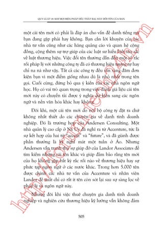 n

QUY LUÊÅT 18: KHI MOÅI BIÏÅN PHAÁP ÀÏÌU THÊËT BAÅI, HAÄY ÀÖÍI TÏN CUÃA BAÅN

m.
te

ch
24
h.v

möåt caái tïn múái coá phaãi laâ àaáp aán cho vêën àïì danh tiïëng maâ
baån àang gùåp phaãi hay khöng. Baån cêìn lúâi khuyïn cuãa caác
nhaâ tû vêën cuäng nhû caác haäng quaãng caáo vaâ quan hïå cöång
àöìng, cöång thïm sûå trúå giuáp cuãa caác luêåt sû hiïíu biïët sêu sùæc
vïì luêåt thûúng hiïåu. Viïåc àöíi tïn thûúâng dêîn àïën möåt söë rùæc
röëi phaáp lyá vúái nhûäng cöng ty àaä coá thûúng hiïåu tûúng tûå hay
chó na naá nhû vêåy. Têët caã caác cöng ty àïìu sùén saâng àêm àún
kiïån baån vò möåt àiïím giöëng nhau duâ laâ nhoã nhêët trong tïn
goåi. Cuöëi cuâng, àûâng boã qua yá kiïën cuãa caác nhaâ ngön ngûä
hoåc. Hoå coá vai troâ quan troång trong viïåc àaánh giaá liïåu caái tïn
múái naây coá chuyïín taãi àûúåc yá nghôa dûå kiïën sang caác ngön
ngûä vaâ nïìn vùn hoáa khaác hay khöng.

p:/
/f

oru

Àöi khi, möåt caái tïn múái do nöåi böå cöng ty àùåt ra chûá
khöng nhêët thiïët do caác chuyïn gia vïì danh tñnh doanh
nghiïåp. Àoá laâ trûúâng húåp cuãa Andersen Consulting. Möåt
nhaâ quaãn lyá cao cêëp úã Na Uy àaä nghô ra tûâ Accenture, tûác laâ
sûå kïët húåp cuãa hai tûâ “accent” vaâ “future”, vaâ àaä giaânh àûúåc
phêìn thûúãng laâ kyâ nghó maát möåt tuêìn úã AÁo. Nhûng
Andersen vêîn tranh thuã sûå giuáp àúä cuãa Landor Associates àïí
tòm kiïëm nhûäng caái tïn khaác vaâ giuáp àaãm baão rùçng tïn múái
cuãa hoå khöng gùåp bêët kyâ rùæc röëi naâo vïì thûúng hiïåu hay sûå
phûác taåp ngön ngûä úã caác nûúác khaác. Trong hún 5.000 tïn
àûúåc chñnh caác nhaâ tû vêën cuãa Accenture vaâ nhên viïn
Landor àïì xuêët chó coá rêët ñt tïn coân soát laåi sau sûå saâng loåc vïì
phaáp lyá vaâ ngön ngûä naây.

htt

Nhûng àöi khi viïåc thuï chuyïn gia danh tñnh doanh
nghiïåp vaâ nghiïn cûáu thûúng hiïåu kyä lûúäng vêîn khöng àaãm
505

 
