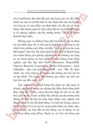 n

QUY LUÊÅT 2: HAÄY TÛÅ ÀAÁNH GIAÁ DANH TIÏËNG CUÃA BAÅN

ch
24
h.v

cuãa CoreBrand, dûåa trïn kïët quaã xïëp haång cuãa caác nhaâ àiïìu
haânh cao cêëp vïì sûå hiïíu biïët vaâ caãm nhêån tñch cûåc cuãa hoå àöëi
vúái cöng ty; vaâ cuöåc khaão saát nhêån thûác cuãa àöåc giaã vïì danh
tiïëng, chêët lûúång quaãn lyá, tiïìm nùng àêìu tû cuãa hún 800 cöng
ty do phoâng nghiïn cûáu thõ trûúâng thuöåc The Wall Street
Journal thûåc hiïån.

oru

m.
te

Nhûng ngay caã nhûäng baãng xïëp haång àûúåc cho laâ àaáng
tin cêåy nhêët cuäng chó coá möåt giaá trõ giúái haån. Caác cöng ty cêìn
nhiïìu hún nhûäng cuöåc khaão saát kiïíu “möåt cúä aáo vûâa cho moåi
khöí ngûúâi” nhû vêåy. Hoå phaãi àõnh kyâ tòm hiïíu vïì khaách haâng
cuãa mònh thöng qua phoâng nghiïn cûáu thõ trûúâng cuãa cöng
ty, caác haäng quaãng caáo hay quan hïå cöng chuáng, hoùåc haäng
nghiïn cûáu àöåc lêåp nhû Harris Interactive, RoperASW,
Opinion Research Corporation, Walker Information... John
Gilfeather - phoá chuã tõch RoperASW - noái: “Khi ‘ào thên
nhiïåt’ cuãa möåt cöng ty, töi muöën àùåt nhûäng cêu hoãi múã vïì
sûå yïu thñch. Töi muöën biïët nhûäng caãm nhêån naây tñch cûåc
hay tiïu cûåc àïën mûác naâo”.

htt

p:/
/f

Viïåc nghiïn cûáu khaách haâng cho pheáp caác nhaâ quaãn lyá
doanh nghiïåp têåp trung vaâo nhûäng àùåc àiïím danh tiïëng thiïët
thûåc nhêët àöëi vúái hoå, cuäng nhû thu thêåp tin tûác vïì caác àöëi
thuã caånh tranh. Trûúác sûå khöëc liïåt, dûä döåi cuãa thõ trûúâng viïîn
thöng, AT&T àaä liïn tuåc thûåc hiïån nhiïìu cuöåc nghiïn cûáu
khaách haâng vïì vêën àïì danh tiïëng. Cûá möîi hai thaáng, cöng ty
laåi lêëy söë liïåu vïì võ trñ cuãa hoå trong nhêån thûác cuãa nhên viïn,
cöng chuáng, caác nhaâ àêìu tû chuã àöång, caác cöí àöng, vaâ caác
nhaâ hoaåt àöång cöång àöìng. Ngoaâi ra, caác baáo caáo haâng quyá
61

 